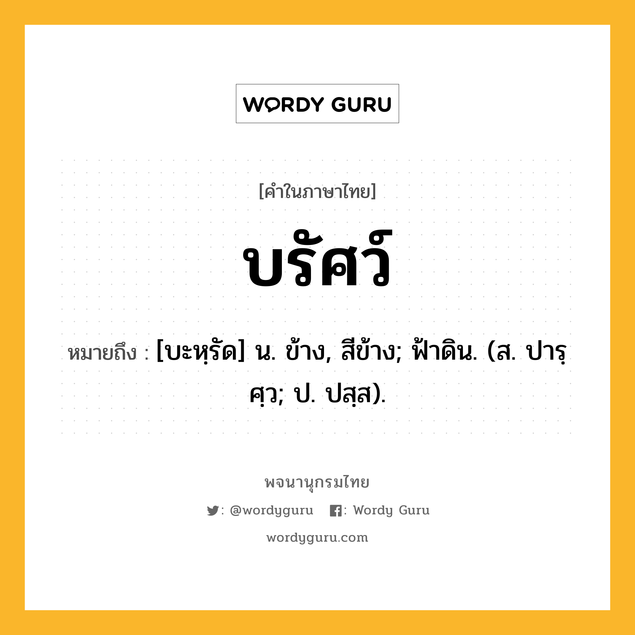 บรัศว์ หมายถึงอะไร?, คำในภาษาไทย บรัศว์ หมายถึง [บะหฺรัด] น. ข้าง, สีข้าง; ฟ้าดิน. (ส. ปารฺศฺว; ป. ปสฺส).