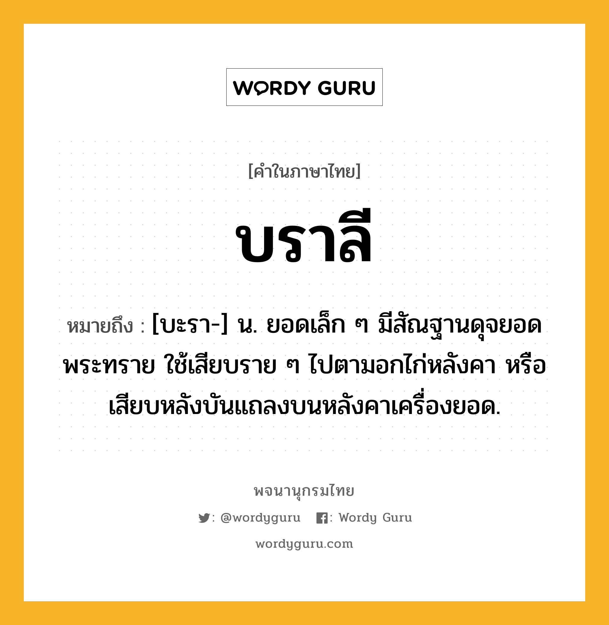 บราลี หมายถึงอะไร?, คำในภาษาไทย บราลี หมายถึง [บะรา-] น. ยอดเล็ก ๆ มีสัณฐานดุจยอดพระทราย ใช้เสียบราย ๆ ไปตามอกไก่หลังคา หรือเสียบหลังบันแถลงบนหลังคาเครื่องยอด.