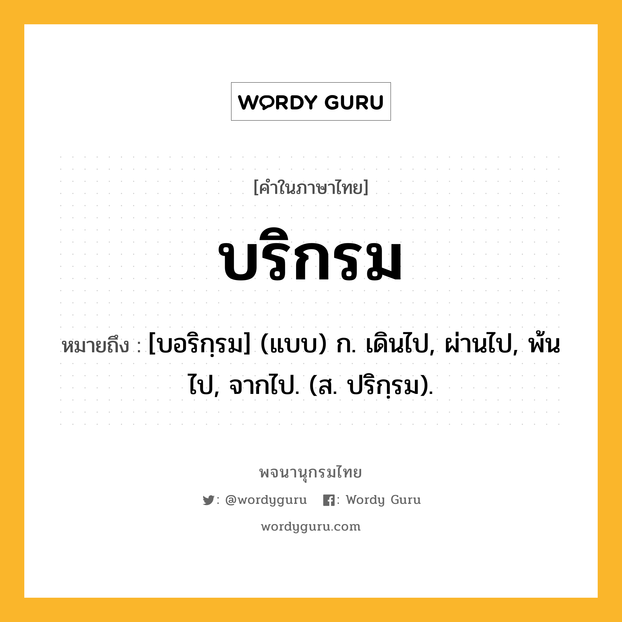 บริกรม หมายถึงอะไร?, คำในภาษาไทย บริกรม หมายถึง [บอริกฺรม] (แบบ) ก. เดินไป, ผ่านไป, พ้นไป, จากไป. (ส. ปริกฺรม).