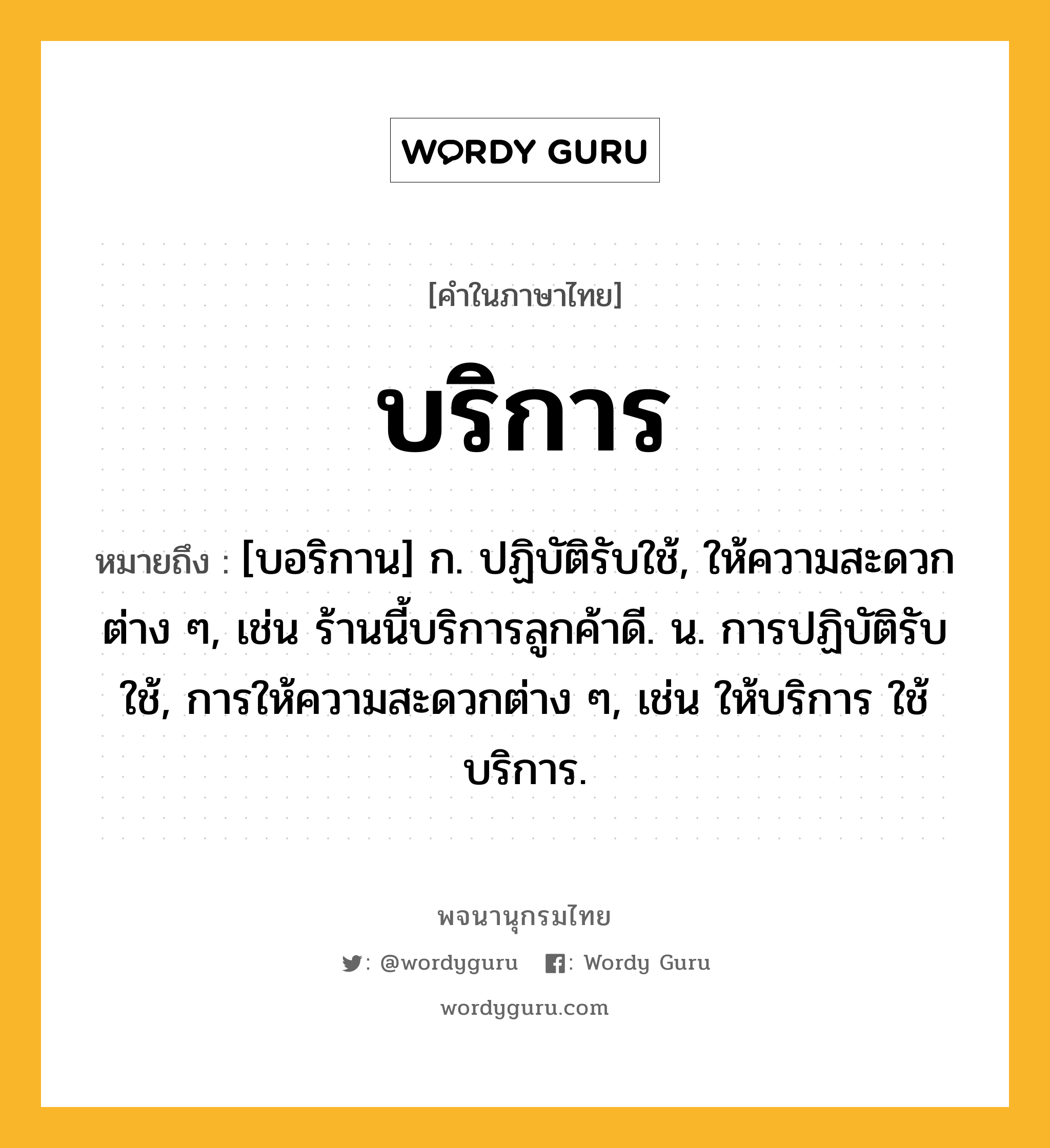 บริการ ความหมาย หมายถึงอะไร?, คำในภาษาไทย บริการ หมายถึง [บอริกาน] ก. ปฏิบัติรับใช้, ให้ความสะดวกต่าง ๆ, เช่น ร้านนี้บริการลูกค้าดี. น. การปฏิบัติรับใช้, การให้ความสะดวกต่าง ๆ, เช่น ให้บริการ ใช้บริการ.