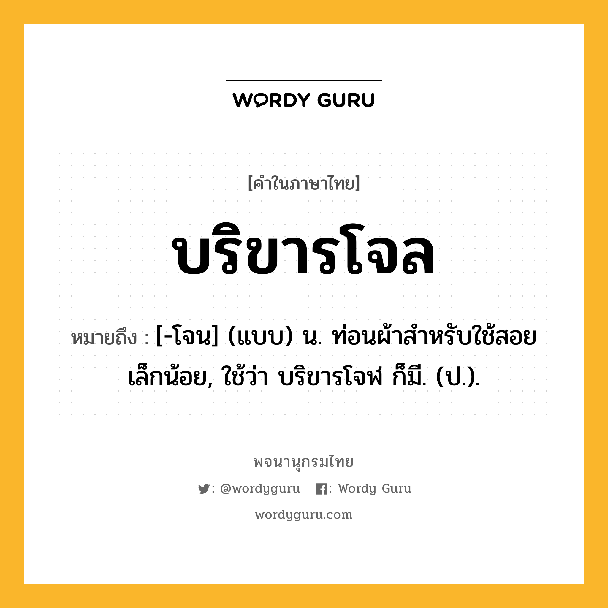 บริขารโจล หมายถึงอะไร?, คำในภาษาไทย บริขารโจล หมายถึง [-โจน] (แบบ) น. ท่อนผ้าสําหรับใช้สอยเล็กน้อย, ใช้ว่า บริขารโจฬ ก็มี. (ป.).