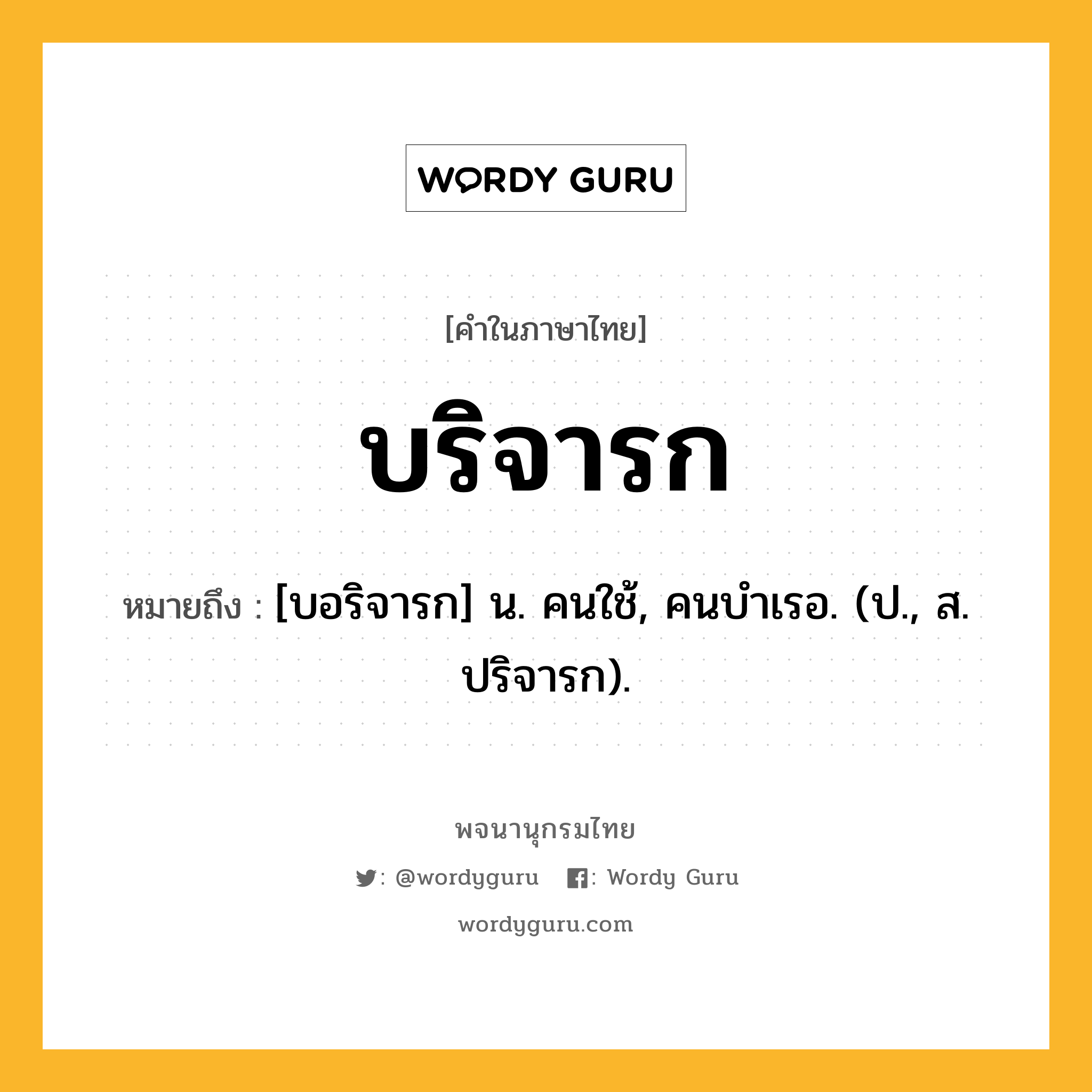 บริจารก หมายถึงอะไร?, คำในภาษาไทย บริจารก หมายถึง [บอริจารก] น. คนใช้, คนบําเรอ. (ป., ส. ปริจารก).