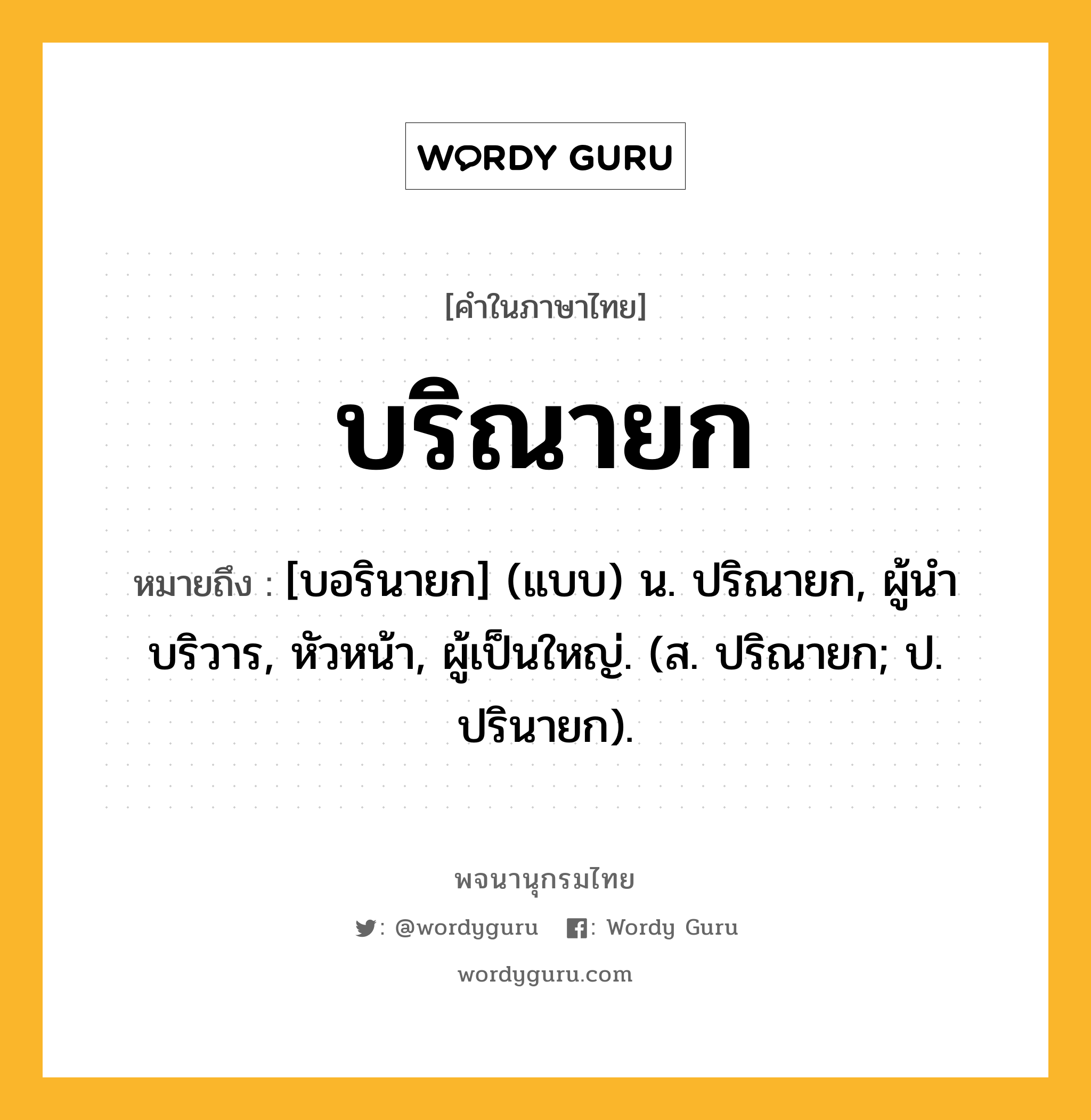 บริณายก หมายถึงอะไร?, คำในภาษาไทย บริณายก หมายถึง [บอรินายก] (แบบ) น. ปริณายก, ผู้นําบริวาร, หัวหน้า, ผู้เป็นใหญ่. (ส. ปริณายก; ป. ปรินายก).