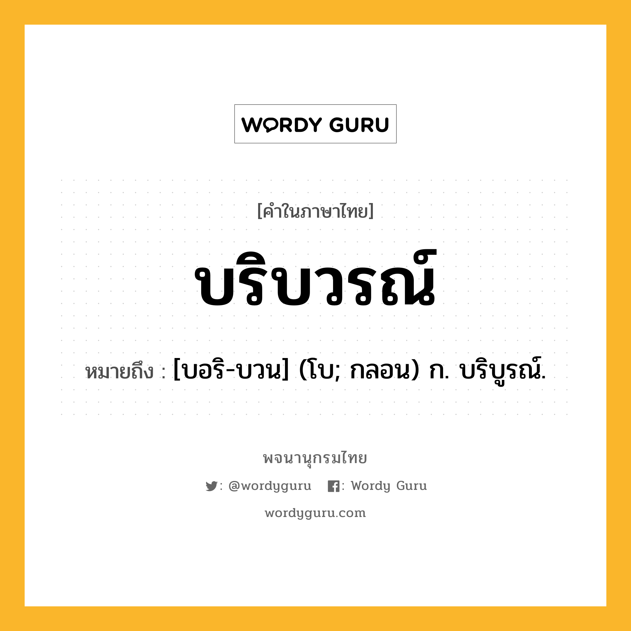 บริบวรณ์ หมายถึงอะไร?, คำในภาษาไทย บริบวรณ์ หมายถึง [บอริ-บวน] (โบ; กลอน) ก. บริบูรณ์.