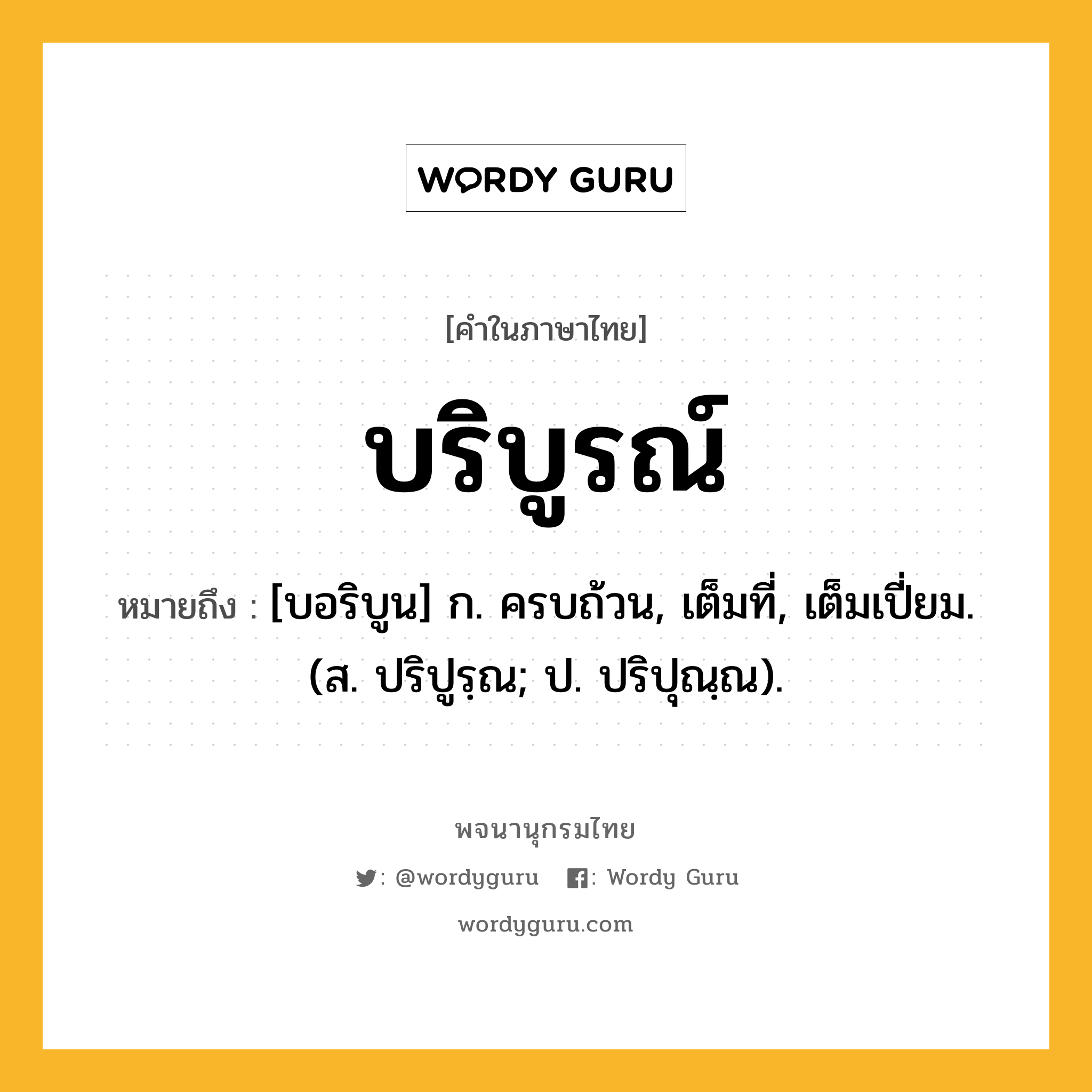 บริบูรณ์ หมายถึงอะไร?, คำในภาษาไทย บริบูรณ์ หมายถึง [บอริบูน] ก. ครบถ้วน, เต็มที่, เต็มเปี่ยม. (ส. ปริปูรฺณ; ป. ปริปุณฺณ).