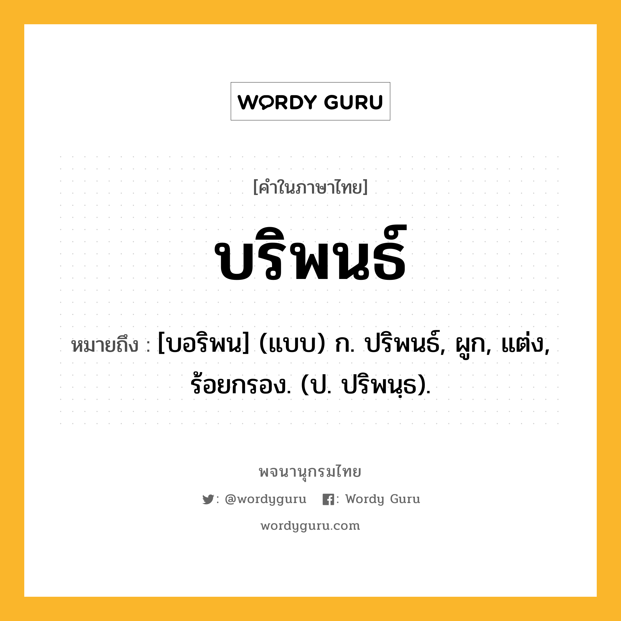 บริพนธ์ หมายถึงอะไร?, คำในภาษาไทย บริพนธ์ หมายถึง [บอริพน] (แบบ) ก. ปริพนธ์, ผูก, แต่ง, ร้อยกรอง. (ป. ปริพนฺธ).