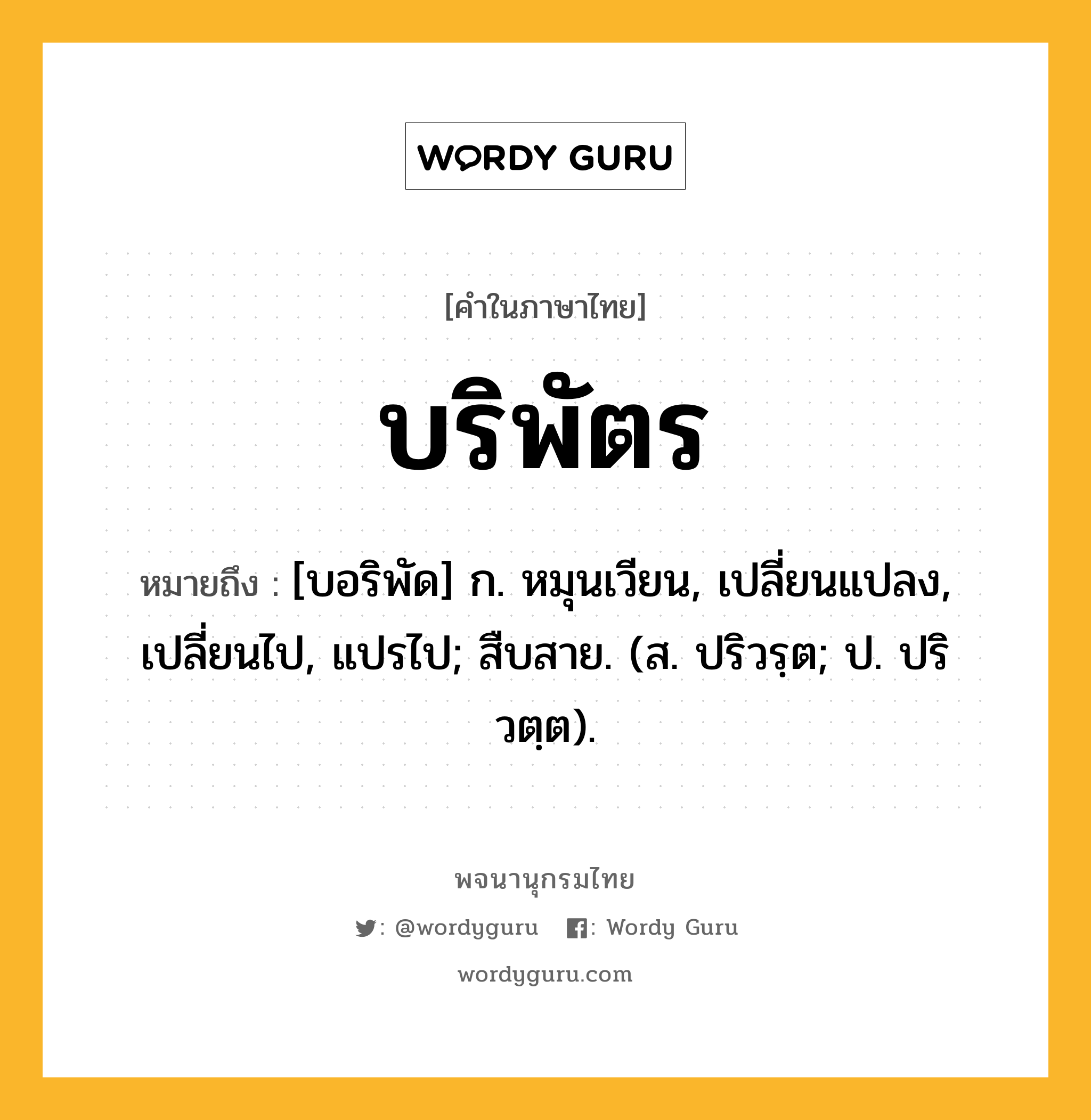 บริพัตร หมายถึงอะไร?, คำในภาษาไทย บริพัตร หมายถึง [บอริพัด] ก. หมุนเวียน, เปลี่ยนแปลง, เปลี่ยนไป, แปรไป; สืบสาย. (ส. ปริวรฺต; ป. ปริวตฺต).