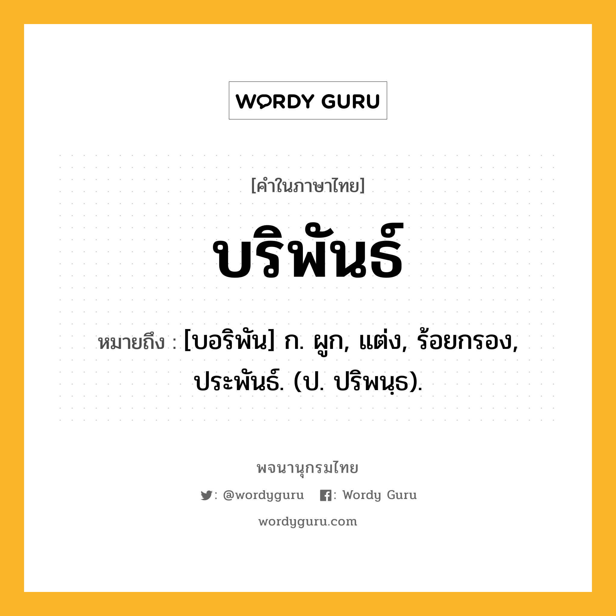 บริพันธ์ หมายถึงอะไร?, คำในภาษาไทย บริพันธ์ หมายถึง [บอริพัน] ก. ผูก, แต่ง, ร้อยกรอง, ประพันธ์. (ป. ปริพนฺธ).