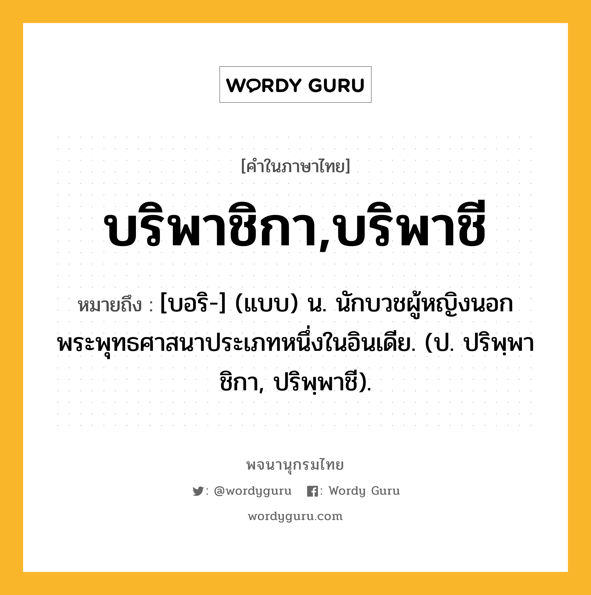 บริพาชิกา,บริพาชี ความหมาย หมายถึงอะไร?, คำในภาษาไทย บริพาชิกา,บริพาชี หมายถึง [บอริ-] (แบบ) น. นักบวชผู้หญิงนอกพระพุทธศาสนาประเภทหนึ่งในอินเดีย. (ป. ปริพฺพาชิกา, ปริพฺพาชี).