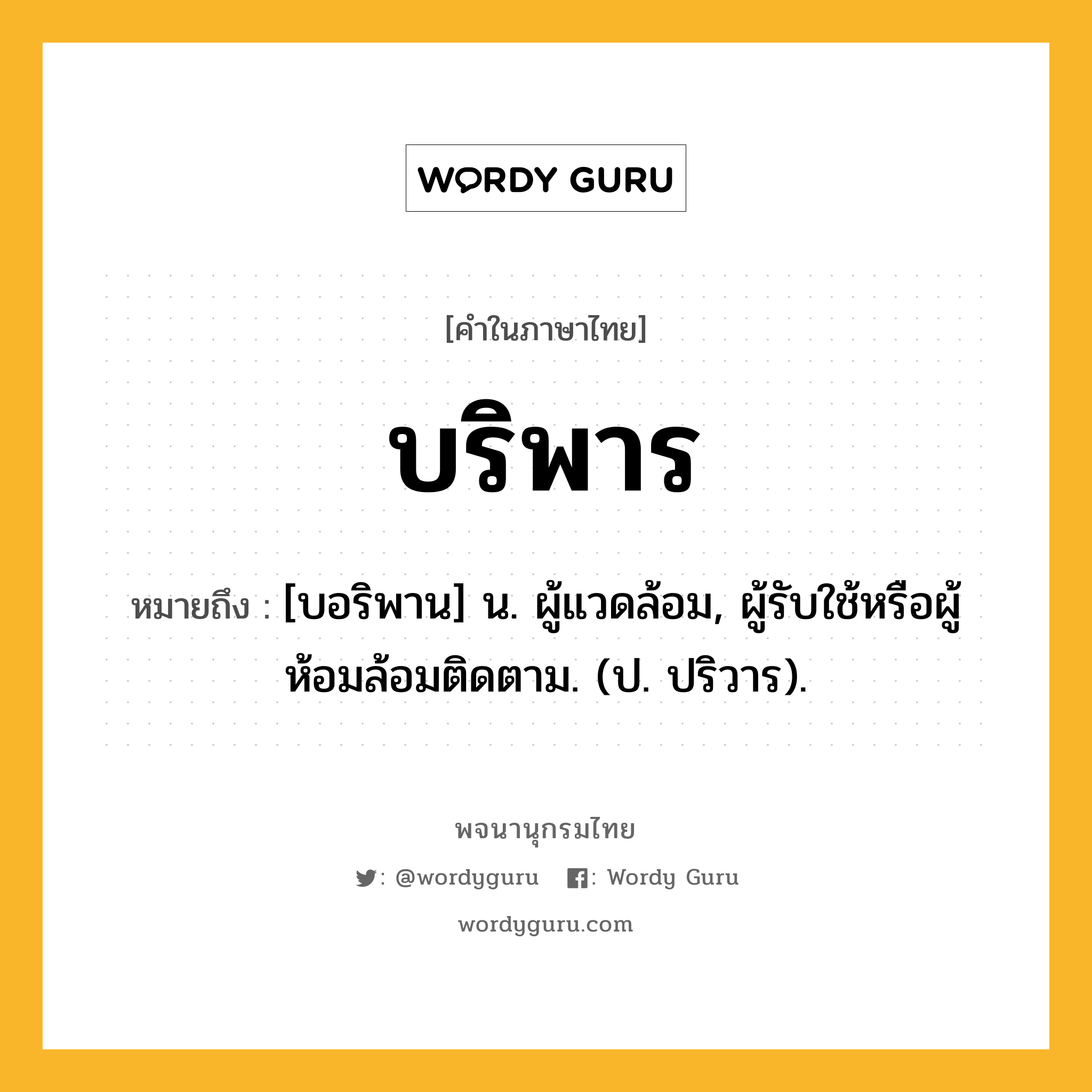 บริพาร หมายถึงอะไร?, คำในภาษาไทย บริพาร หมายถึง [บอริพาน] น. ผู้แวดล้อม, ผู้รับใช้หรือผู้ห้อมล้อมติดตาม. (ป. ปริวาร).