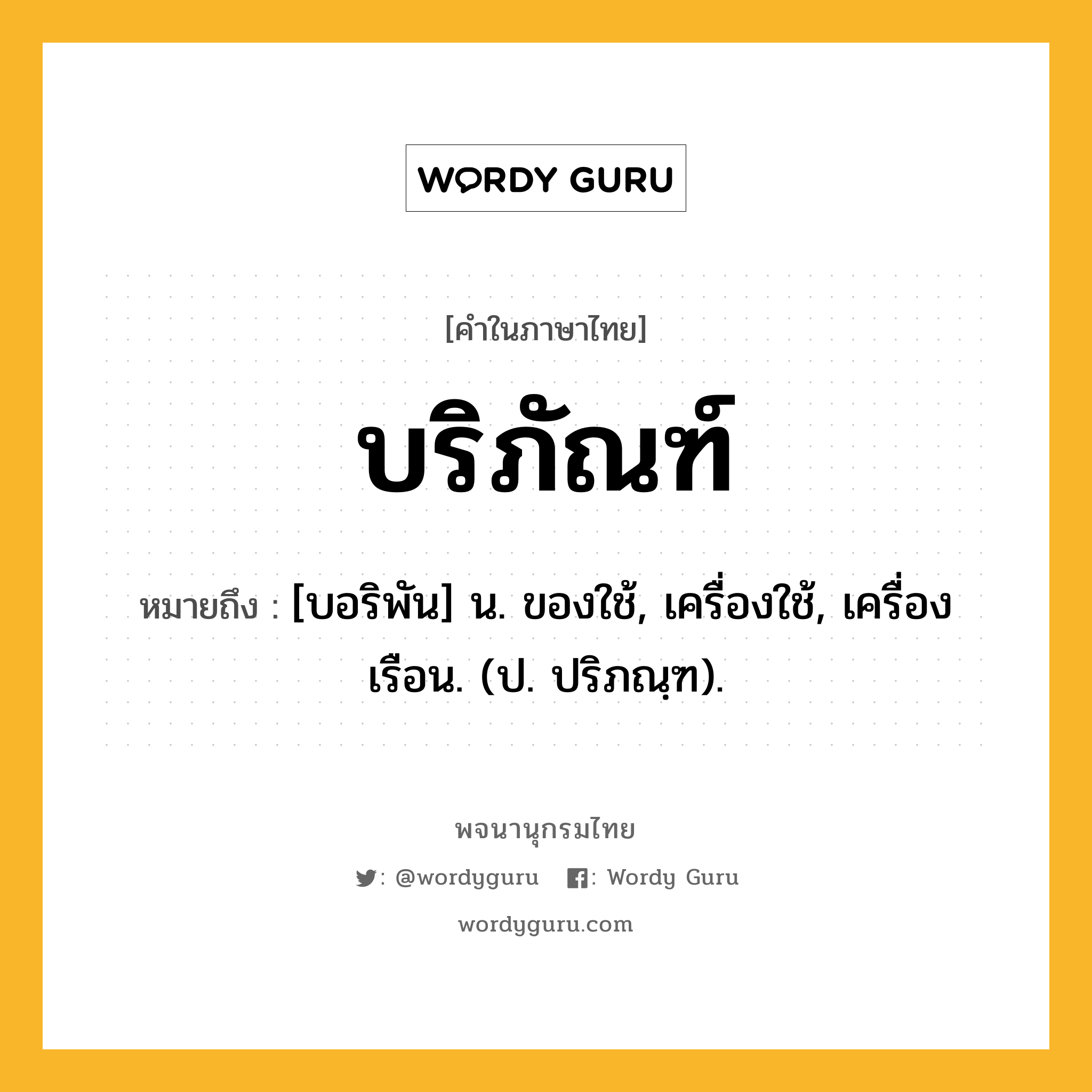 บริภัณฑ์ หมายถึงอะไร?, คำในภาษาไทย บริภัณฑ์ หมายถึง [บอริพัน] น. ของใช้, เครื่องใช้, เครื่องเรือน. (ป. ปริภณฺฑ).