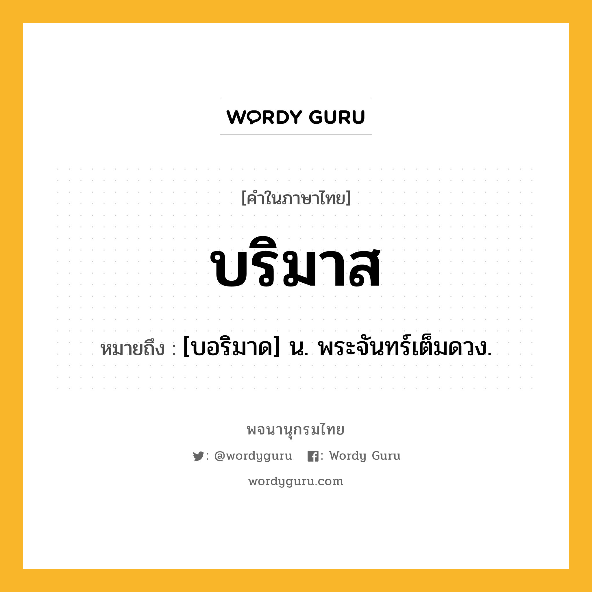 บริมาส หมายถึงอะไร?, คำในภาษาไทย บริมาส หมายถึง [บอริมาด] น. พระจันทร์เต็มดวง.