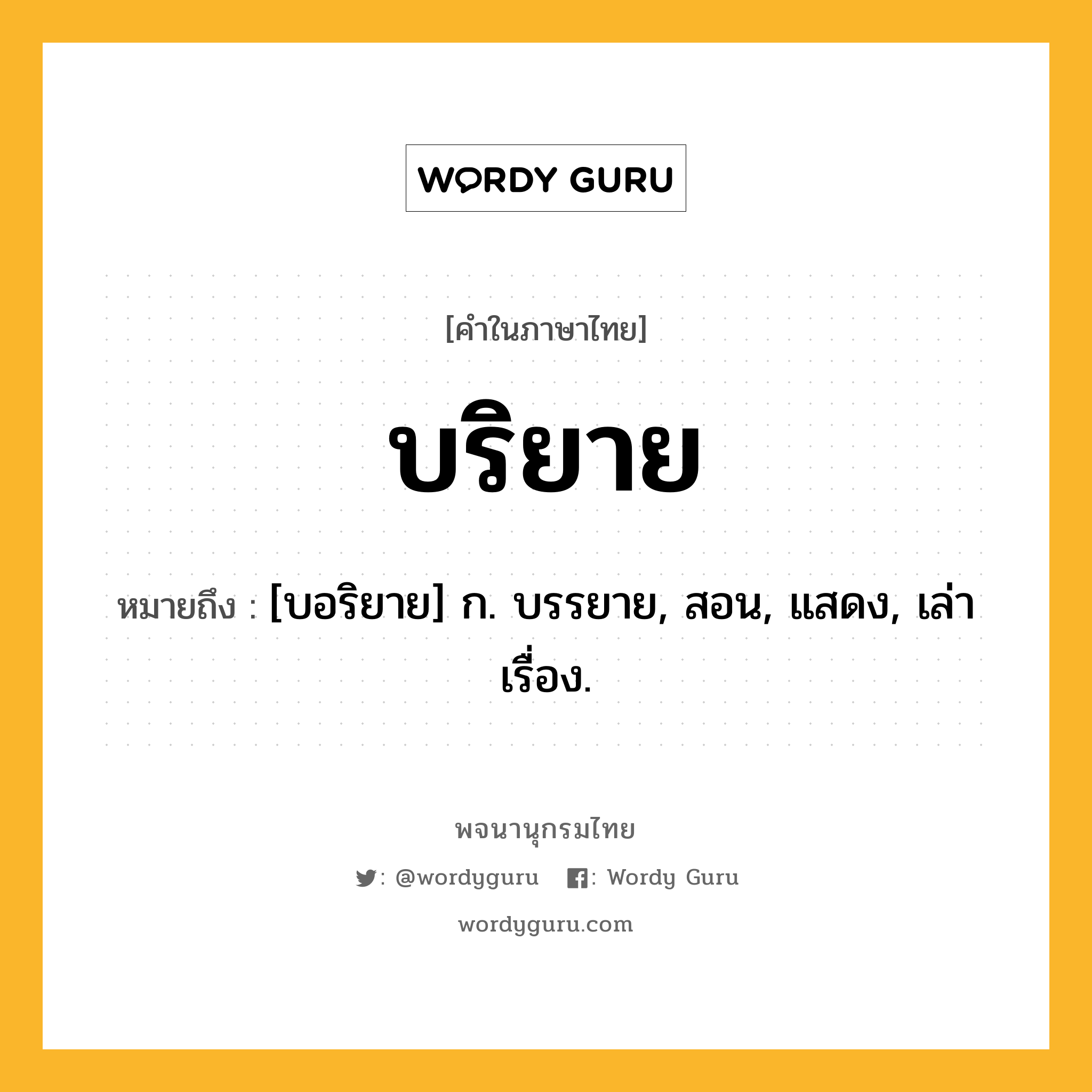 บริยาย ความหมาย หมายถึงอะไร?, คำในภาษาไทย บริยาย หมายถึง [บอริยาย] ก. บรรยาย, สอน, แสดง, เล่าเรื่อง.