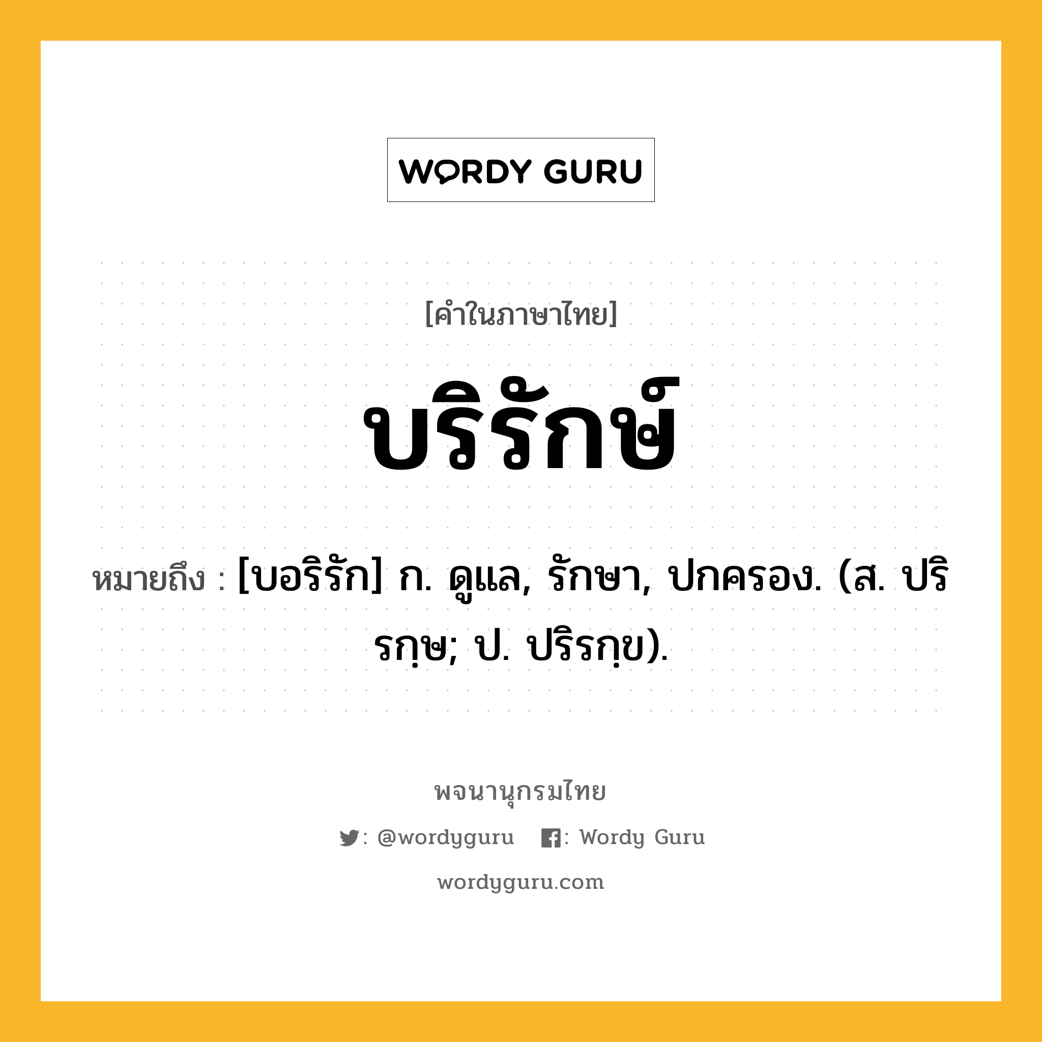 บริรักษ์ ความหมาย หมายถึงอะไร?, คำในภาษาไทย บริรักษ์ หมายถึง [บอริรัก] ก. ดูแล, รักษา, ปกครอง. (ส. ปริรกฺษ; ป. ปริรกฺข).