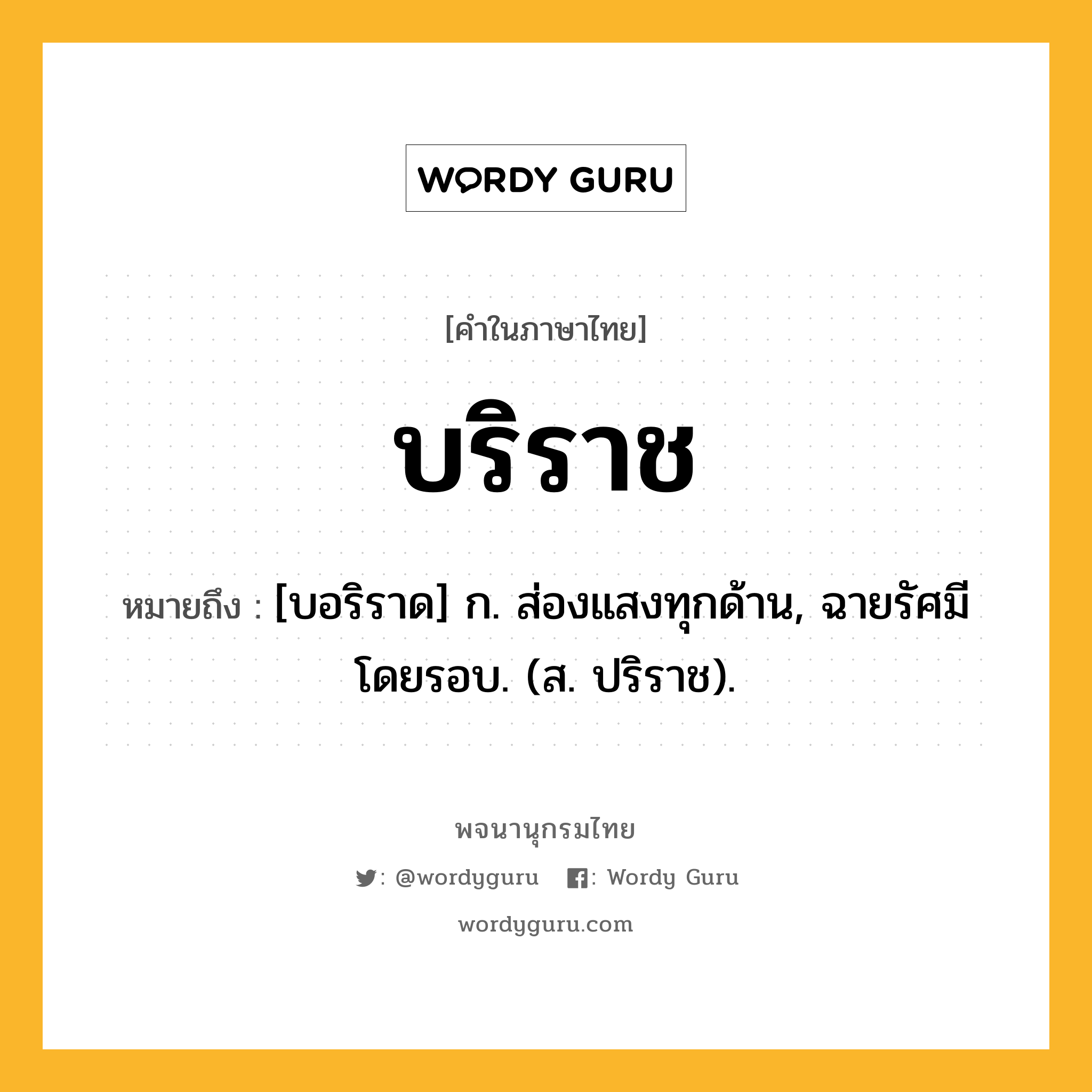 บริราช หมายถึงอะไร?, คำในภาษาไทย บริราช หมายถึง [บอริราด] ก. ส่องแสงทุกด้าน, ฉายรัศมีโดยรอบ. (ส. ปริราช).