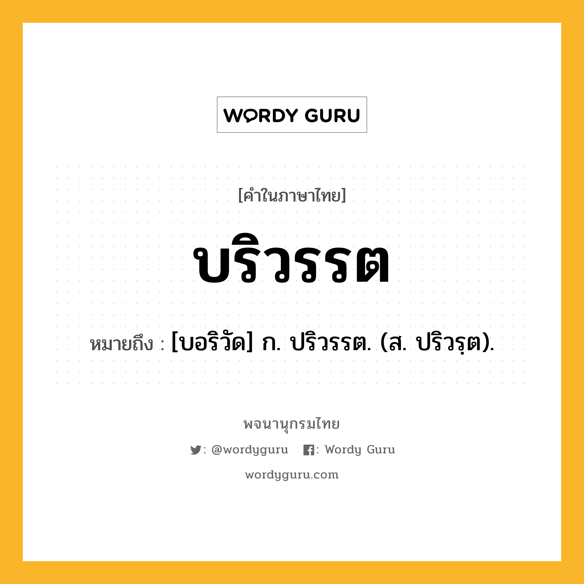 บริวรรต หมายถึงอะไร?, คำในภาษาไทย บริวรรต หมายถึง [บอริวัด] ก. ปริวรรต. (ส. ปริวรฺต).