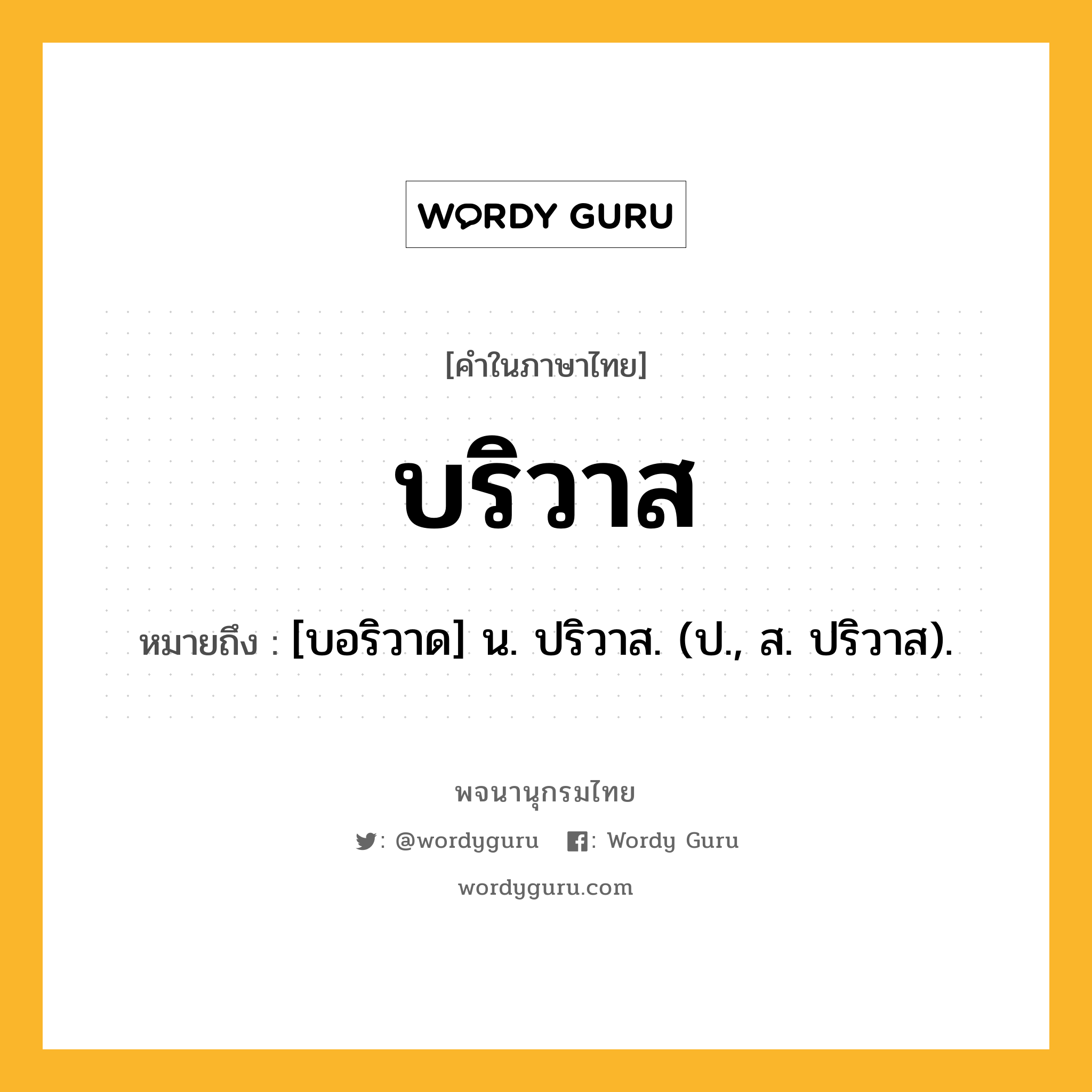 บริวาส หมายถึงอะไร?, คำในภาษาไทย บริวาส หมายถึง [บอริวาด] น. ปริวาส. (ป., ส. ปริวาส).