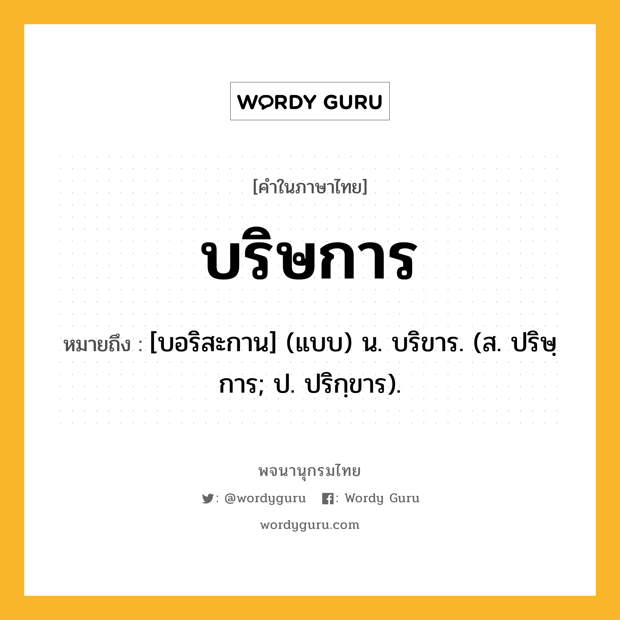 บริษการ หมายถึงอะไร?, คำในภาษาไทย บริษการ หมายถึง [บอริสะกาน] (แบบ) น. บริขาร. (ส. ปริษฺการ; ป. ปริกฺขาร).