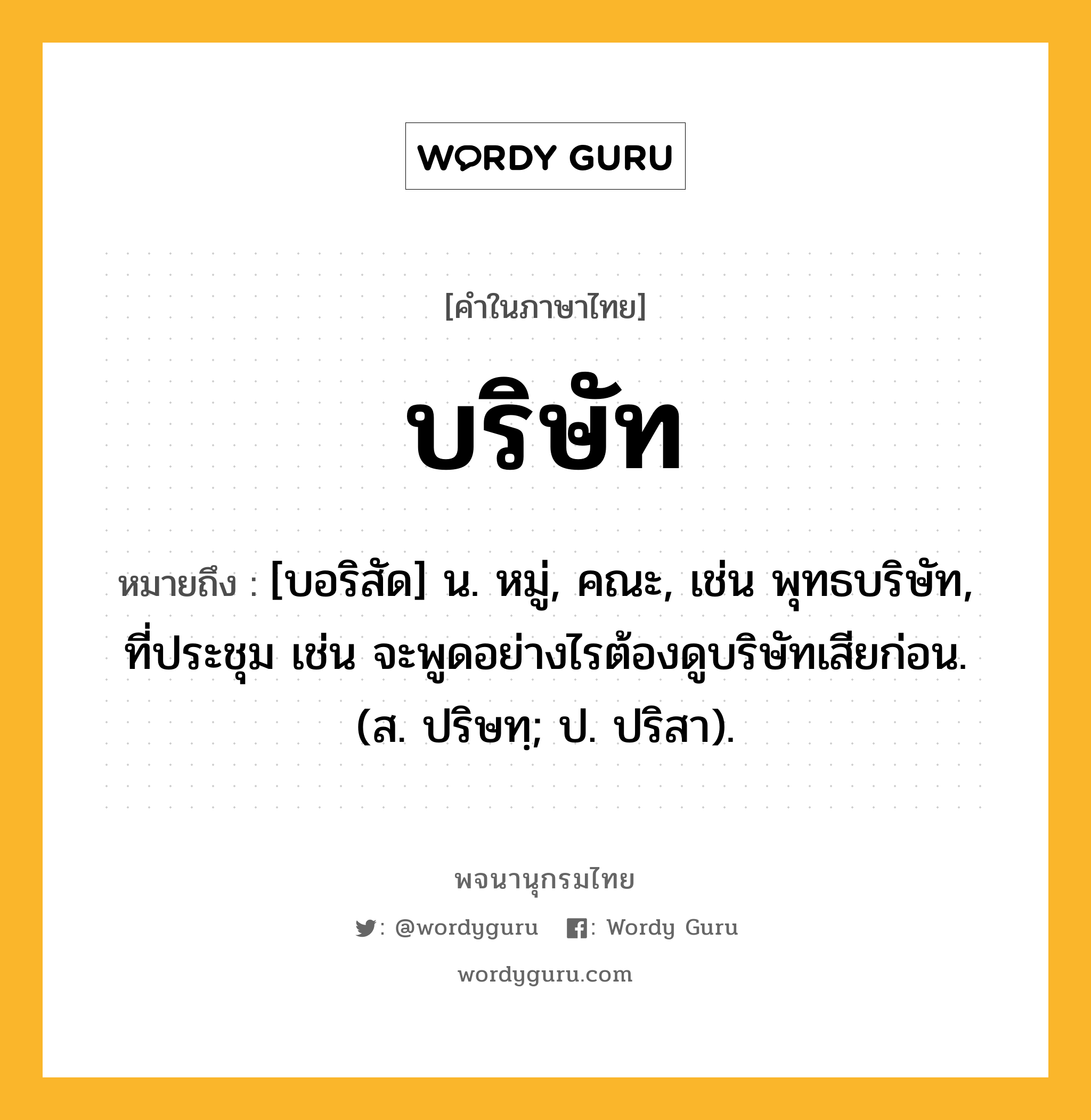 บริษัท ความหมาย หมายถึงอะไร?, คำในภาษาไทย บริษัท หมายถึง [บอริสัด] น. หมู่, คณะ, เช่น พุทธบริษัท, ที่ประชุม เช่น จะพูดอย่างไรต้องดูบริษัทเสียก่อน. (ส. ปริษทฺ; ป. ปริสา).