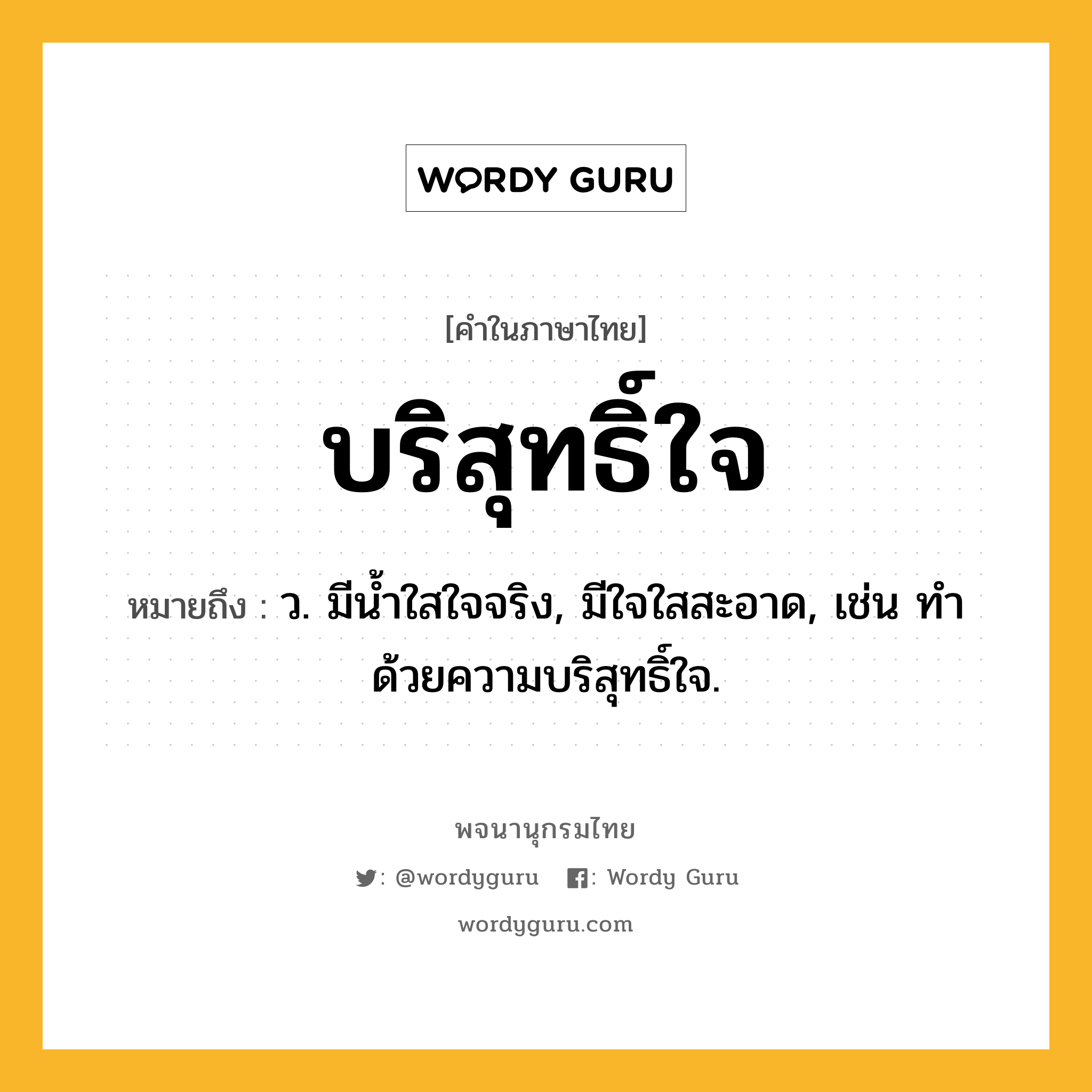 บริสุทธิ์ใจ ความหมาย หมายถึงอะไร?, คำในภาษาไทย บริสุทธิ์ใจ หมายถึง ว. มีนํ้าใสใจจริง, มีใจใสสะอาด, เช่น ทําด้วยความบริสุทธิ์ใจ.