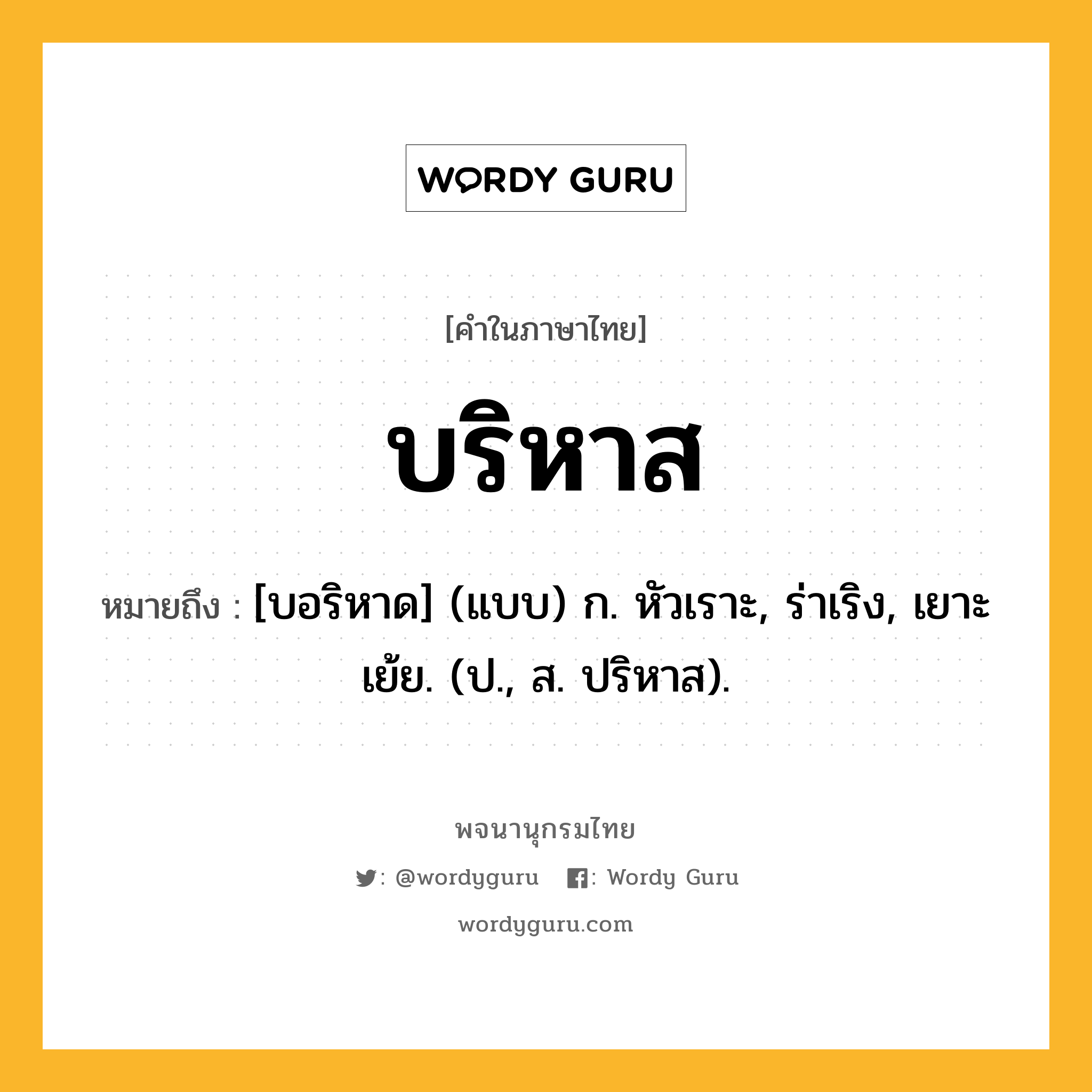 บริหาส หมายถึงอะไร?, คำในภาษาไทย บริหาส หมายถึง [บอริหาด] (แบบ) ก. หัวเราะ, ร่าเริง, เยาะเย้ย. (ป., ส. ปริหาส).