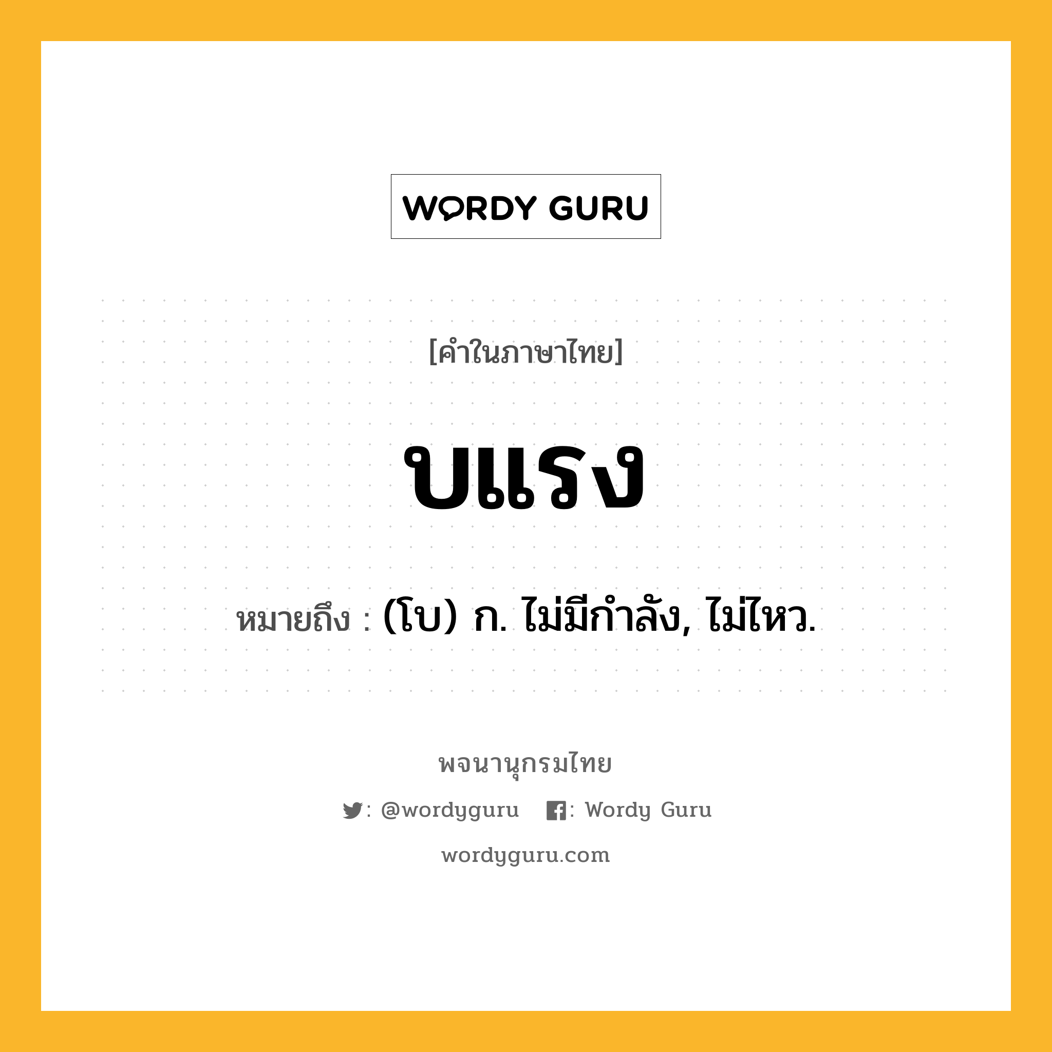 บแรง ความหมาย หมายถึงอะไร?, คำในภาษาไทย บแรง หมายถึง (โบ) ก. ไม่มีกําลัง, ไม่ไหว.