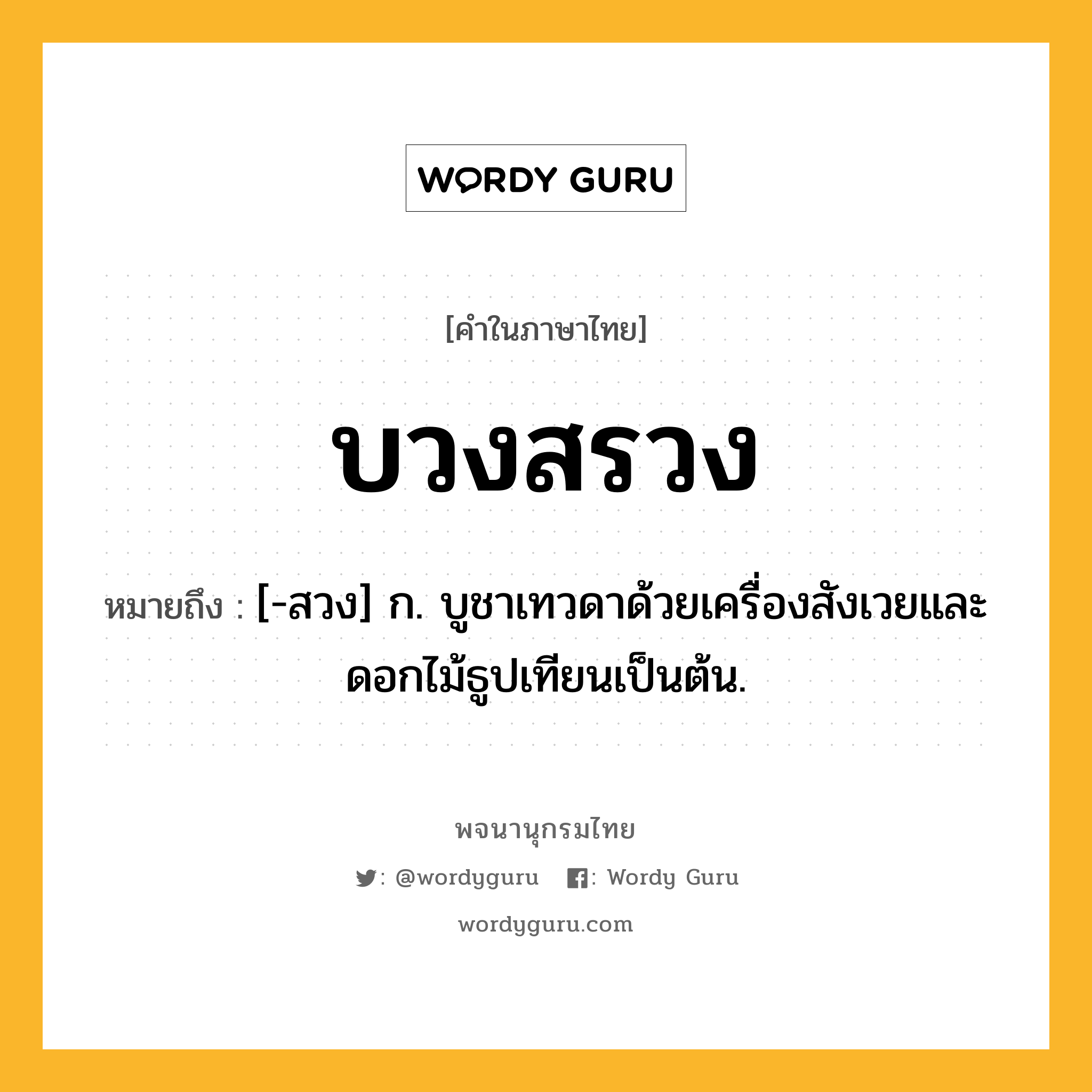 บวงสรวง หมายถึงอะไร?, คำในภาษาไทย บวงสรวง หมายถึง [-สวง] ก. บูชาเทวดาด้วยเครื่องสังเวยและดอกไม้ธูปเทียนเป็นต้น.