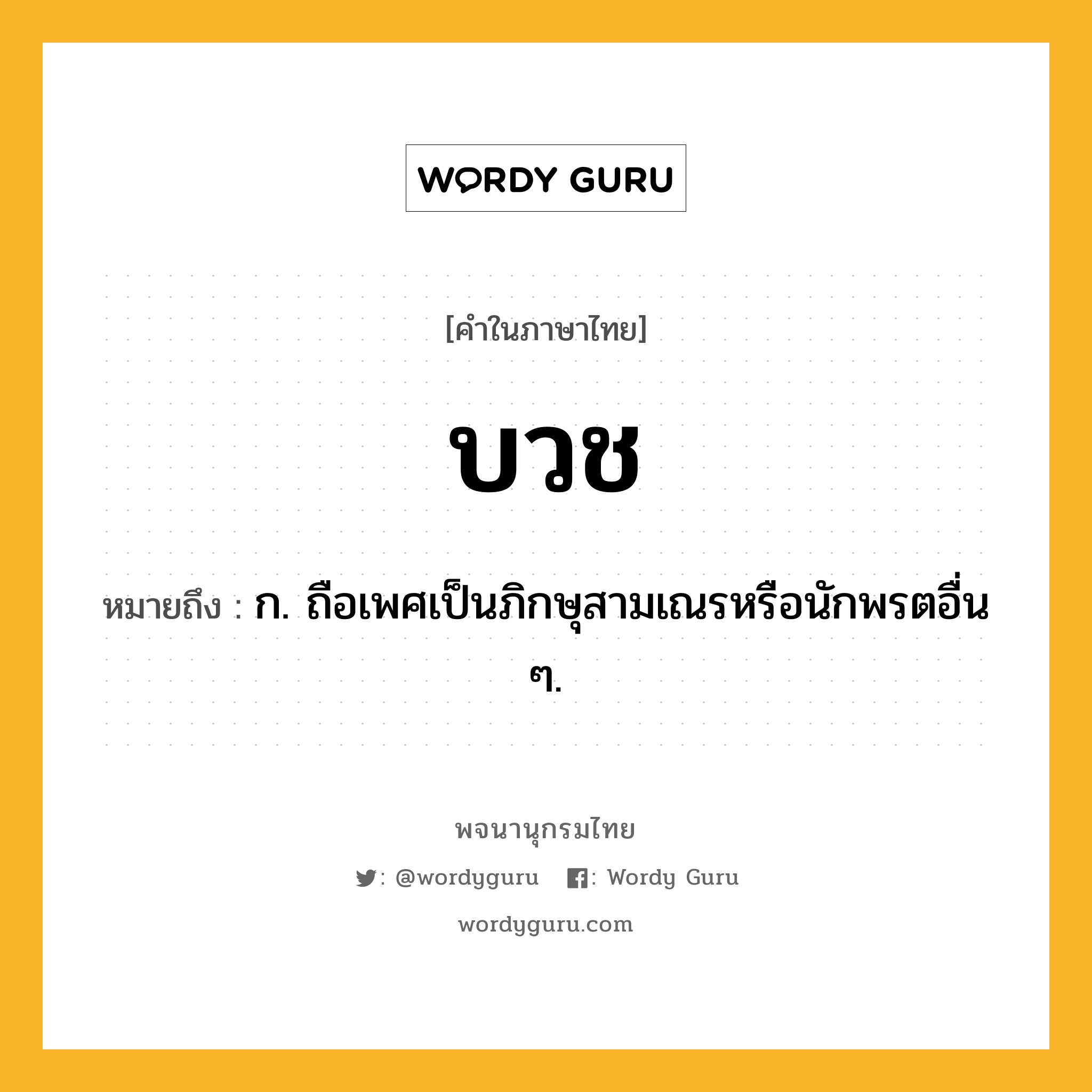 บวช ความหมาย หมายถึงอะไร?, คำในภาษาไทย บวช หมายถึง ก. ถือเพศเป็นภิกษุสามเณรหรือนักพรตอื่น ๆ.