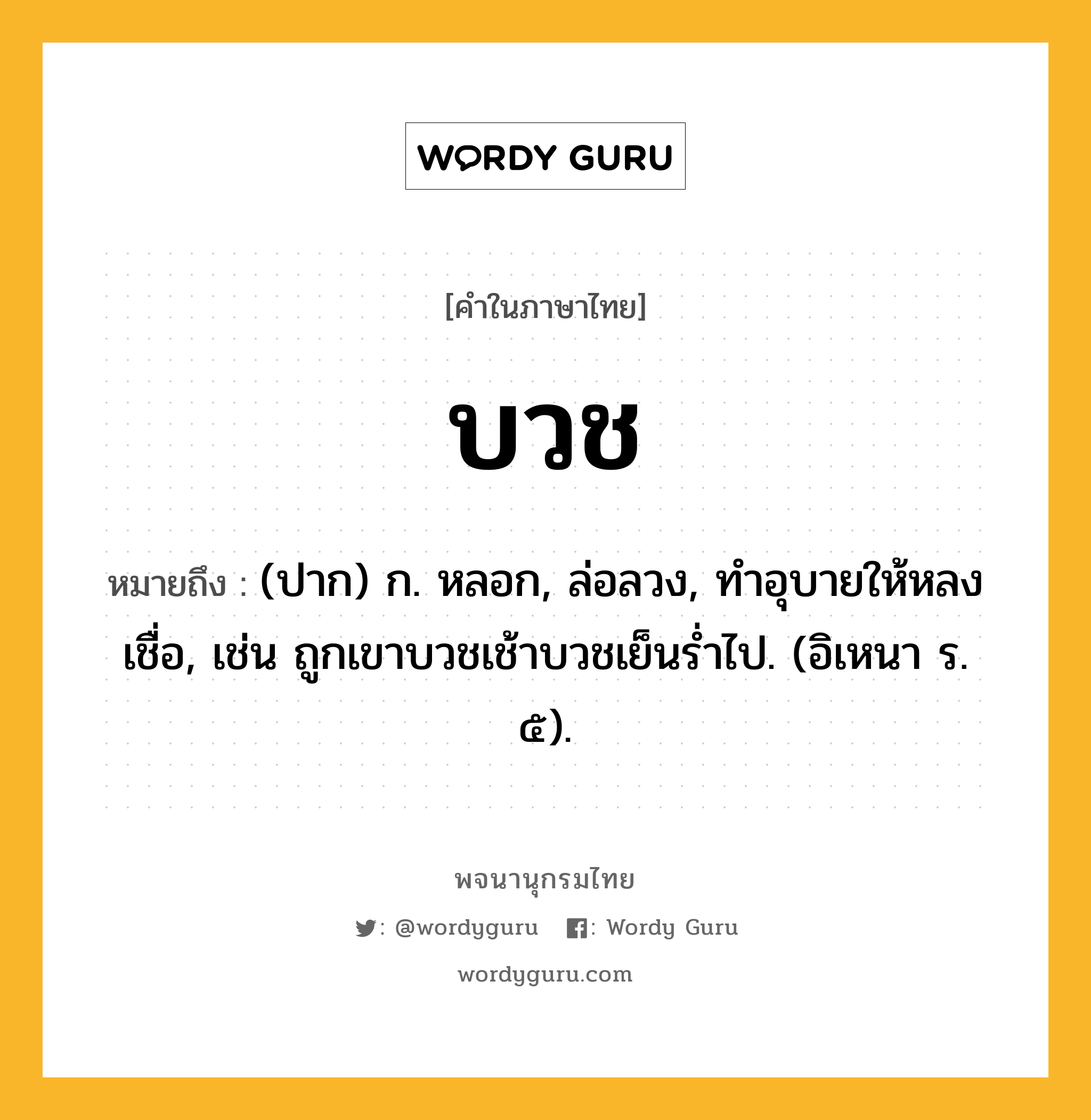 บวช ความหมาย หมายถึงอะไร?, คำในภาษาไทย บวช หมายถึง (ปาก) ก. หลอก, ล่อลวง, ทําอุบายให้หลงเชื่อ, เช่น ถูกเขาบวชเช้าบวชเย็นรํ่าไป. (อิเหนา ร. ๕).