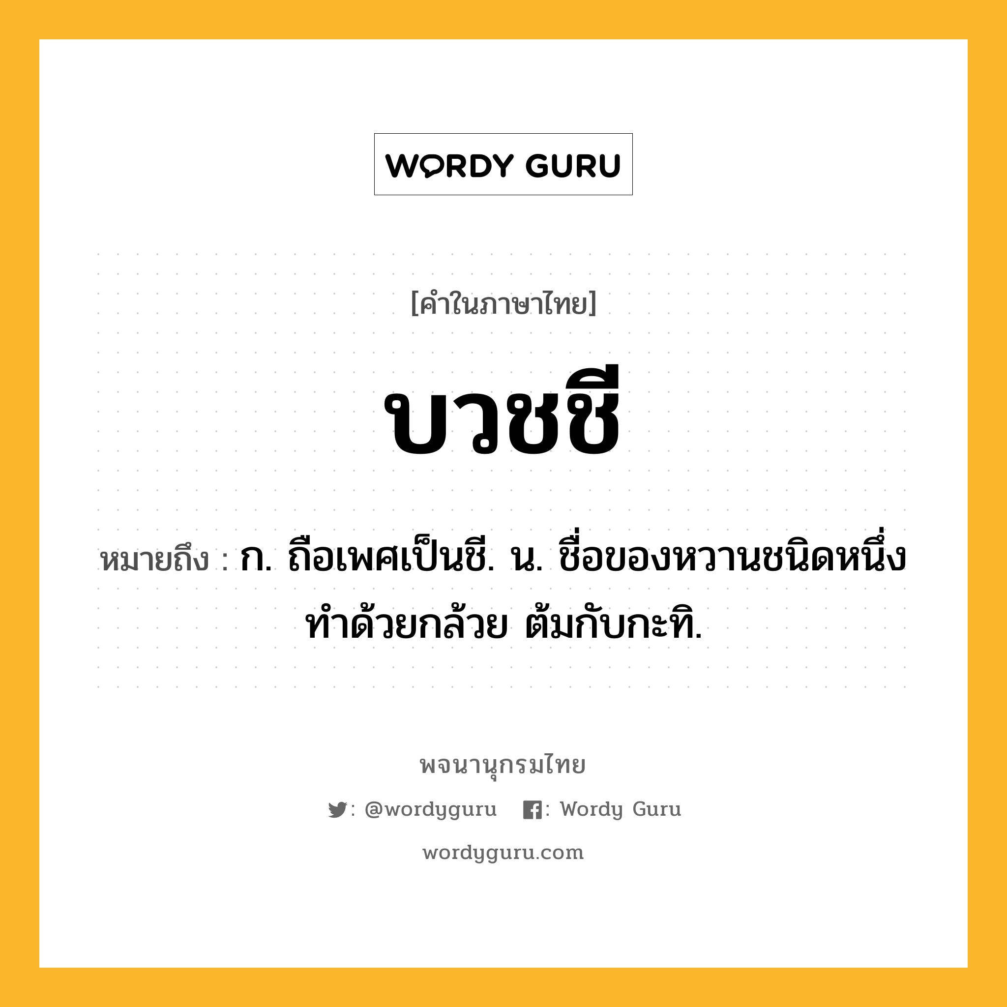 บวชชี ความหมาย หมายถึงอะไร?, คำในภาษาไทย บวชชี หมายถึง ก. ถือเพศเป็นชี. น. ชื่อของหวานชนิดหนึ่ง ทําด้วยกล้วย ต้มกับกะทิ.