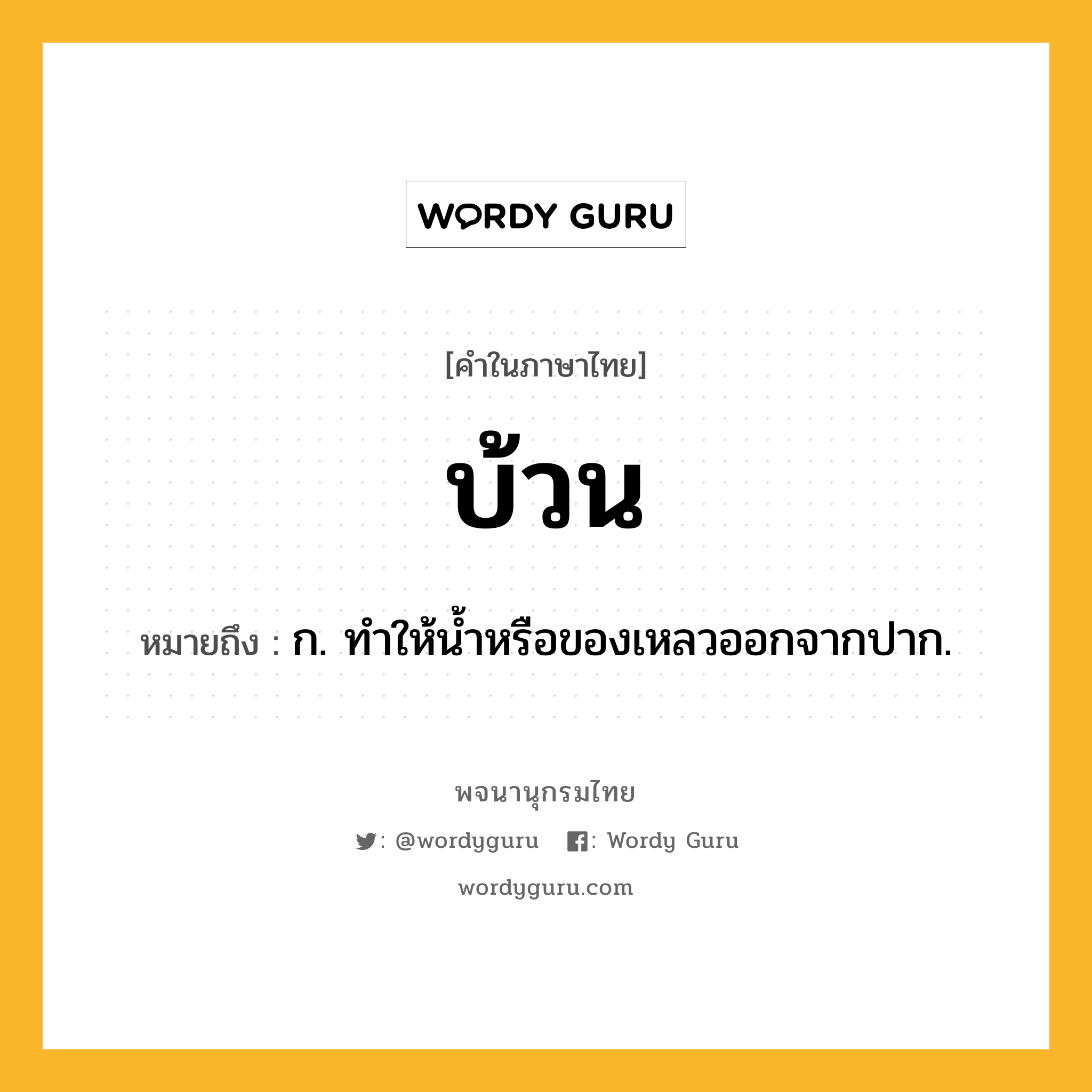 บ้วน ความหมาย หมายถึงอะไร?, คำในภาษาไทย บ้วน หมายถึง ก. ทําให้นํ้าหรือของเหลวออกจากปาก.