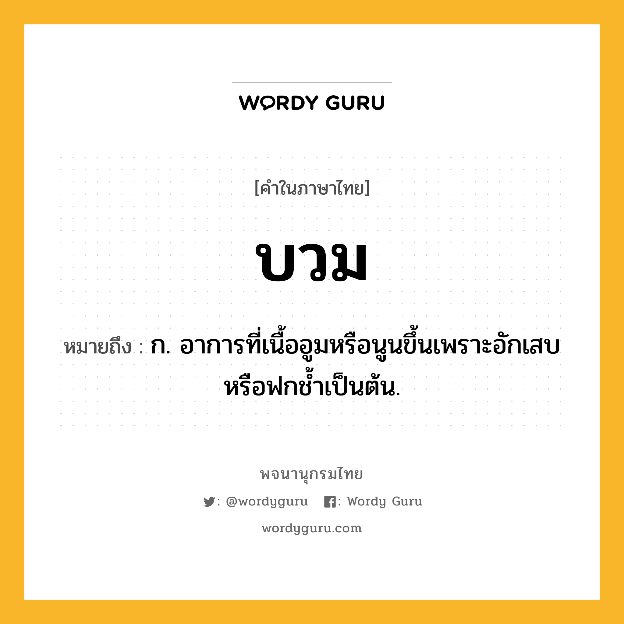 บวม หมายถึงอะไร?, คำในภาษาไทย บวม หมายถึง ก. อาการที่เนื้ออูมหรือนูนขึ้นเพราะอักเสบหรือฟกชํ้าเป็นต้น.