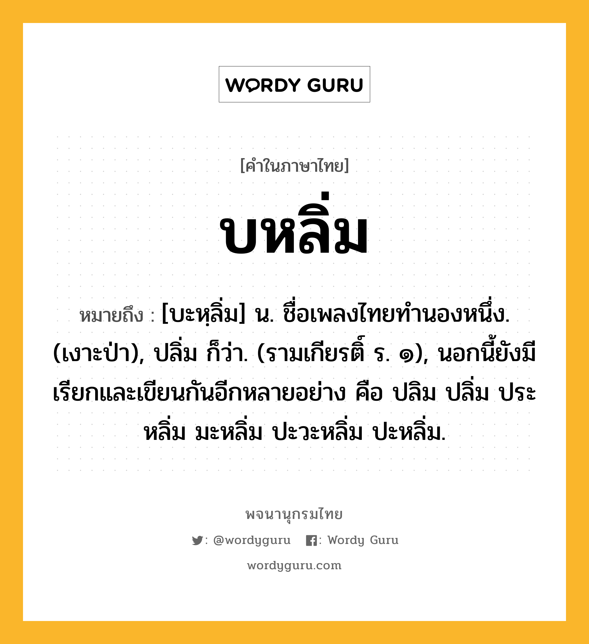 บหลิ่ม หมายถึงอะไร?, คำในภาษาไทย บหลิ่ม หมายถึง [บะหฺลิ่ม] น. ชื่อเพลงไทยทํานองหนึ่ง. (เงาะป่า), ปลิ่ม ก็ว่า. (รามเกียรติ์ ร. ๑), นอกนี้ยังมีเรียกและเขียนกันอีกหลายอย่าง คือ ปลิม ปลิ่ม ประหลิ่ม มะหลิ่ม ปะวะหลิ่ม ปะหลิ่ม.