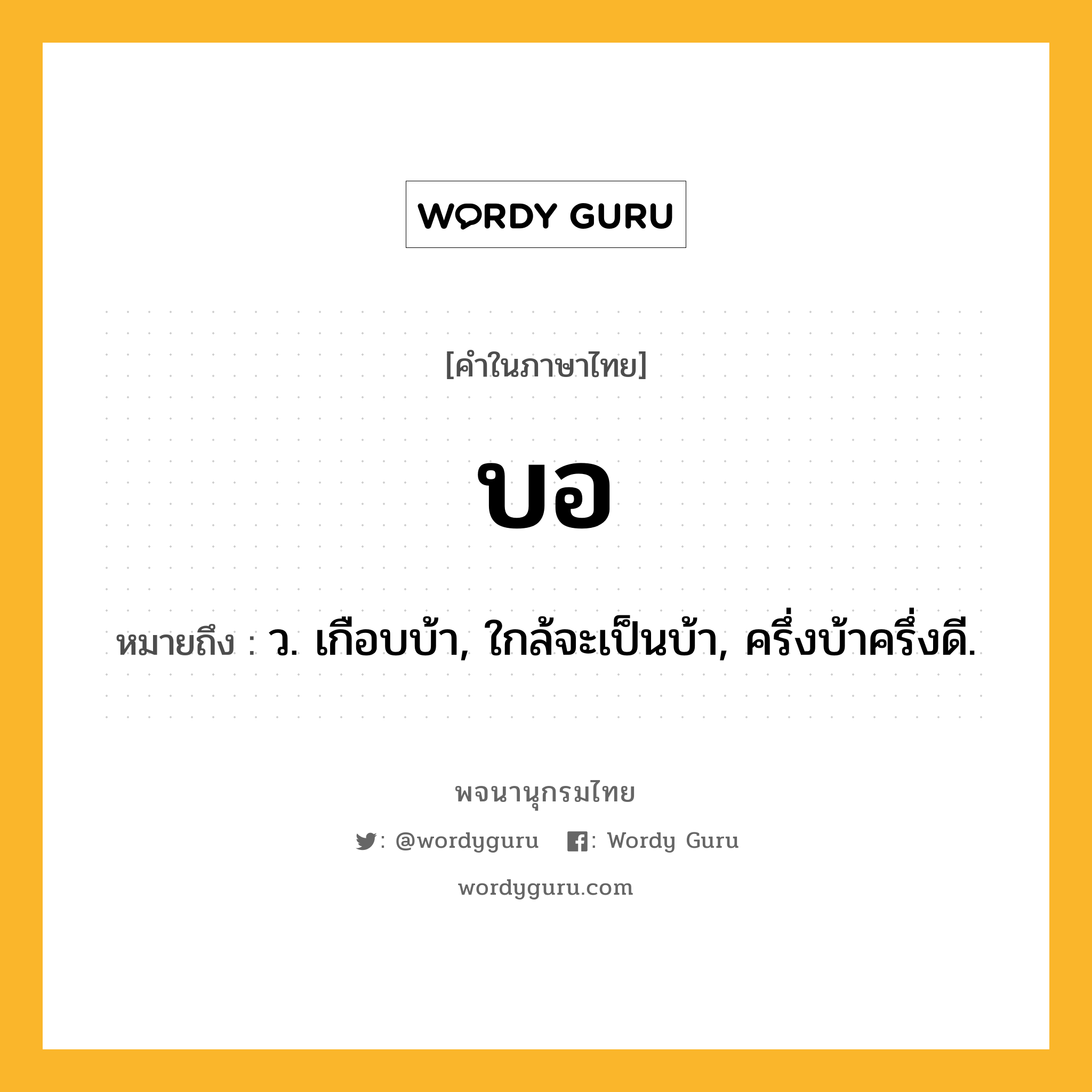 บอ หมายถึงอะไร?, คำในภาษาไทย บอ หมายถึง ว. เกือบบ้า, ใกล้จะเป็นบ้า, ครึ่งบ้าครึ่งดี.