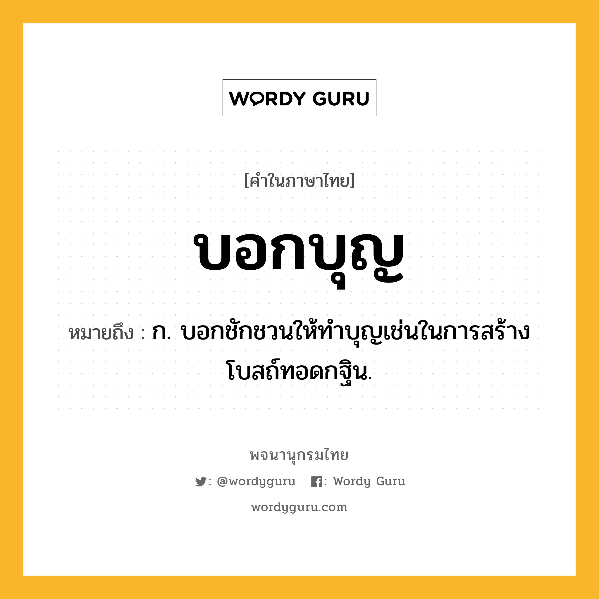 บอกบุญ หมายถึงอะไร?, คำในภาษาไทย บอกบุญ หมายถึง ก. บอกชักชวนให้ทําบุญเช่นในการสร้างโบสถ์ทอดกฐิน.