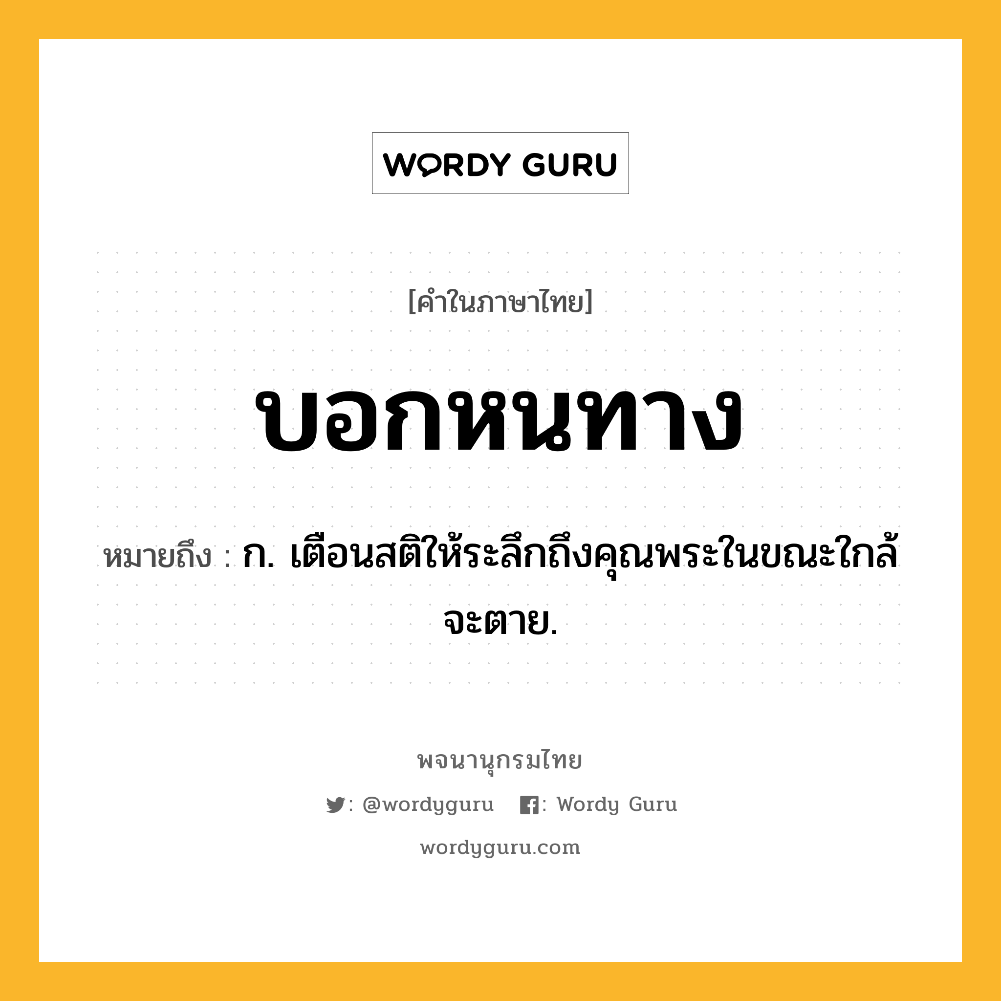 บอกหนทาง หมายถึงอะไร?, คำในภาษาไทย บอกหนทาง หมายถึง ก. เตือนสติให้ระลึกถึงคุณพระในขณะใกล้จะตาย.