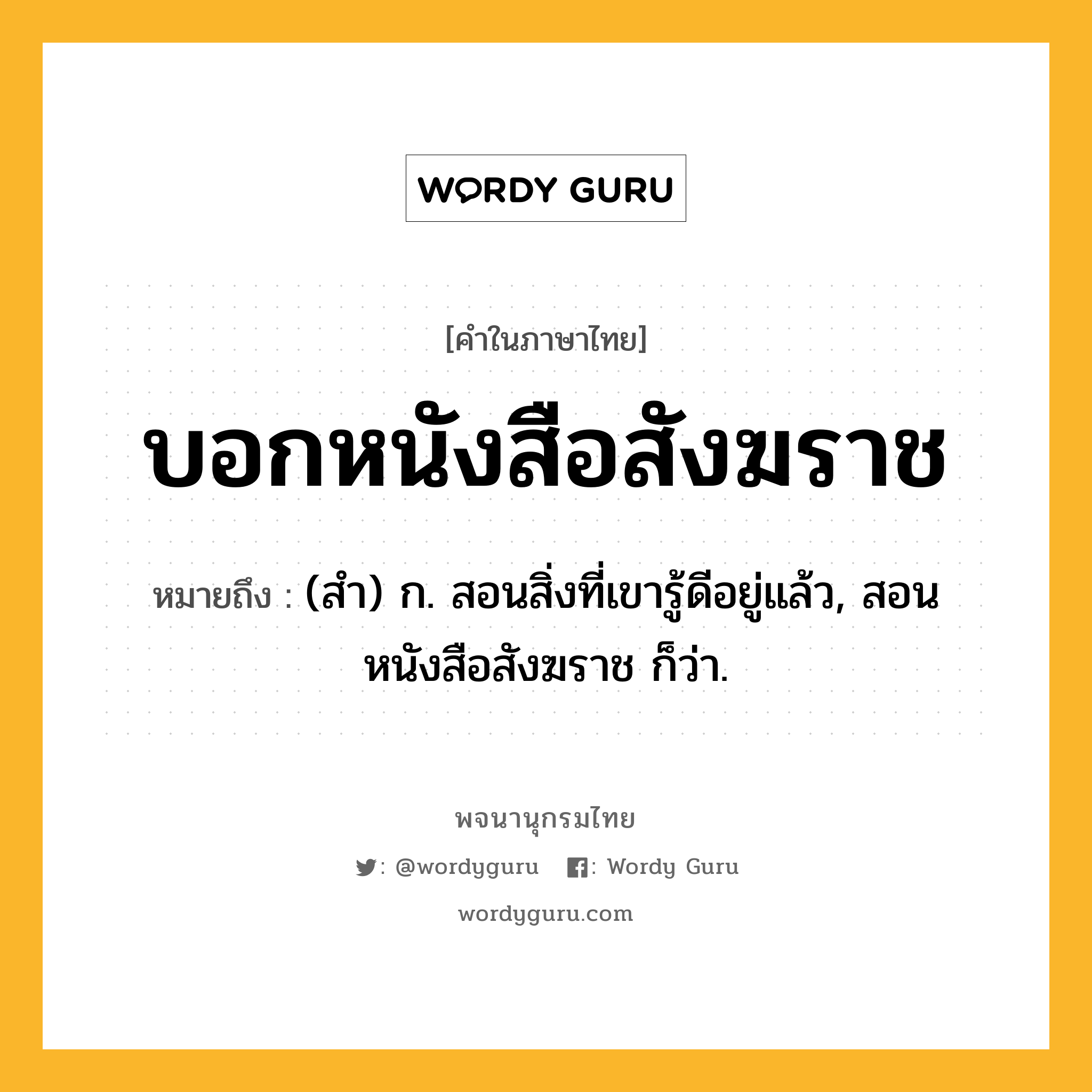 บอกหนังสือสังฆราช ความหมาย หมายถึงอะไร?, คำในภาษาไทย บอกหนังสือสังฆราช หมายถึง (สํา) ก. สอนสิ่งที่เขารู้ดีอยู่แล้ว, สอนหนังสือสังฆราช ก็ว่า.