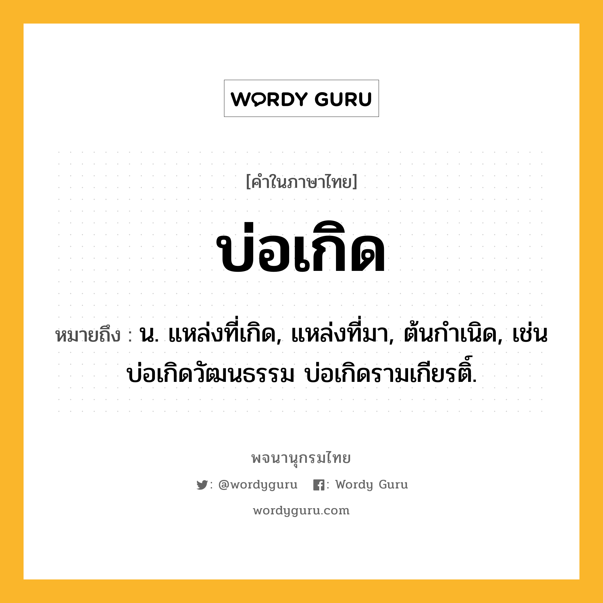 บ่อเกิด หมายถึงอะไร?, คำในภาษาไทย บ่อเกิด หมายถึง น. แหล่งที่เกิด, แหล่งที่มา, ต้นกําเนิด, เช่น บ่อเกิดวัฒนธรรม บ่อเกิดรามเกียรติ์.