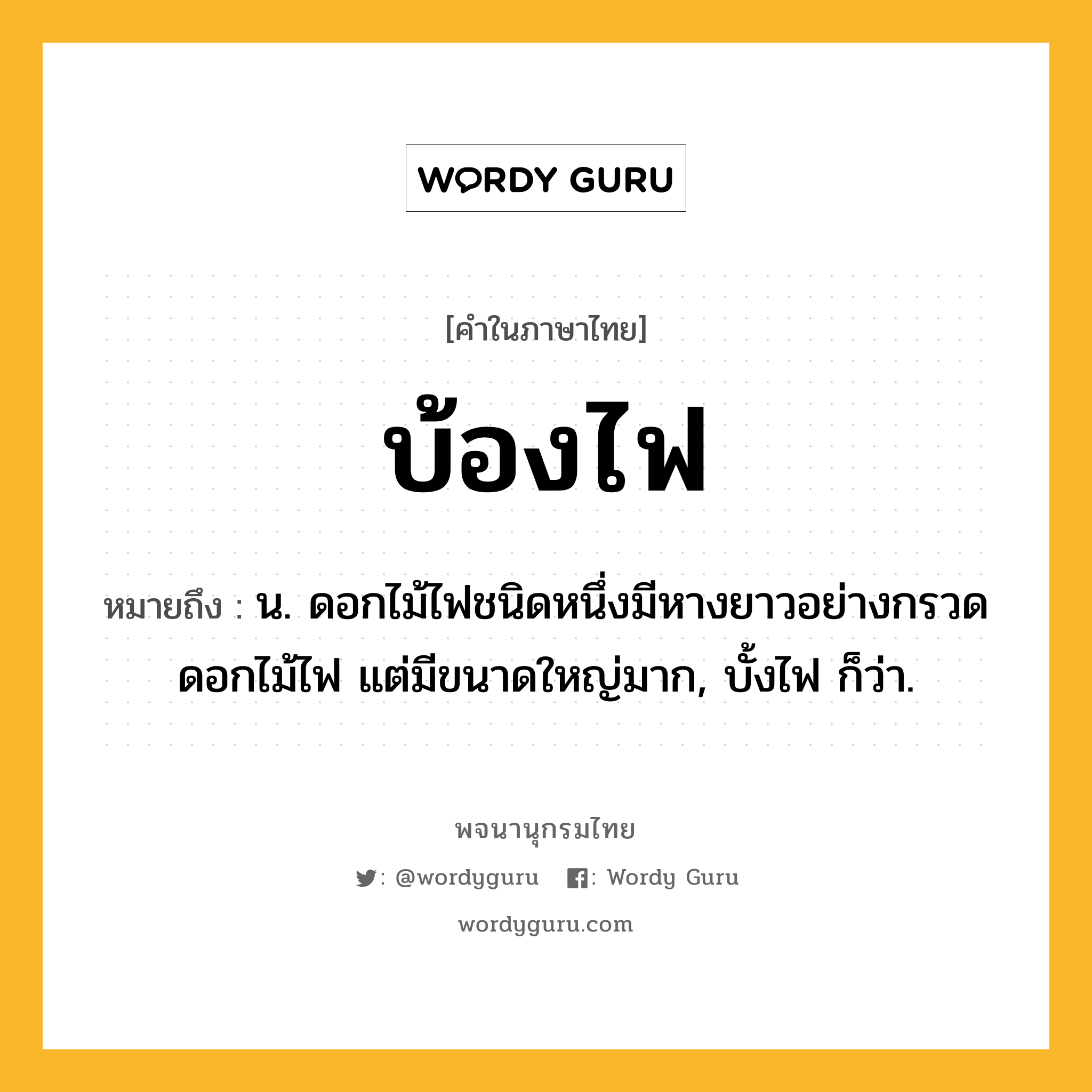 บ้องไฟ หมายถึงอะไร?, คำในภาษาไทย บ้องไฟ หมายถึง น. ดอกไม้ไฟชนิดหนึ่งมีหางยาวอย่างกรวดดอกไม้ไฟ แต่มีขนาดใหญ่มาก, บั้งไฟ ก็ว่า.