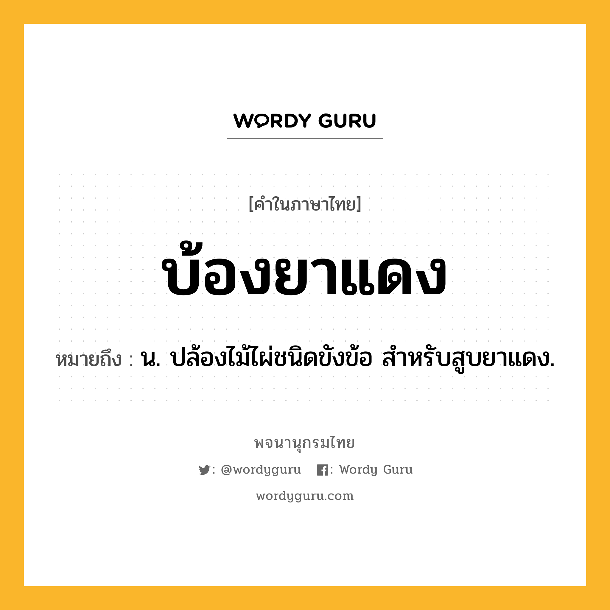 บ้องยาแดง หมายถึงอะไร?, คำในภาษาไทย บ้องยาแดง หมายถึง น. ปล้องไม้ไผ่ชนิดขังข้อ สําหรับสูบยาแดง.