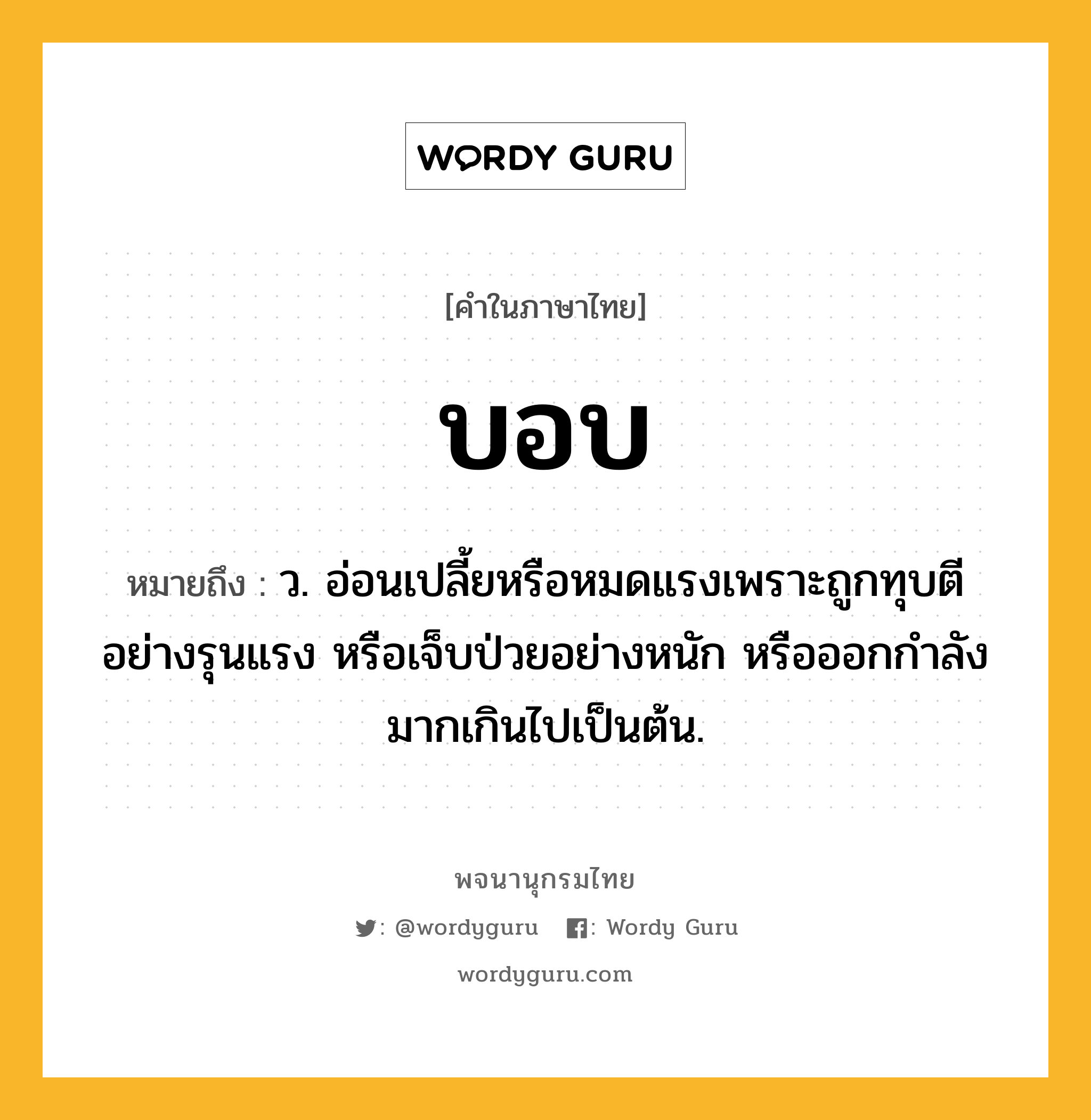 บอบ ความหมาย หมายถึงอะไร?, คำในภาษาไทย บอบ หมายถึง ว. อ่อนเปลี้ยหรือหมดแรงเพราะถูกทุบตีอย่างรุนแรง หรือเจ็บป่วยอย่างหนัก หรือออกกําลังมากเกินไปเป็นต้น.