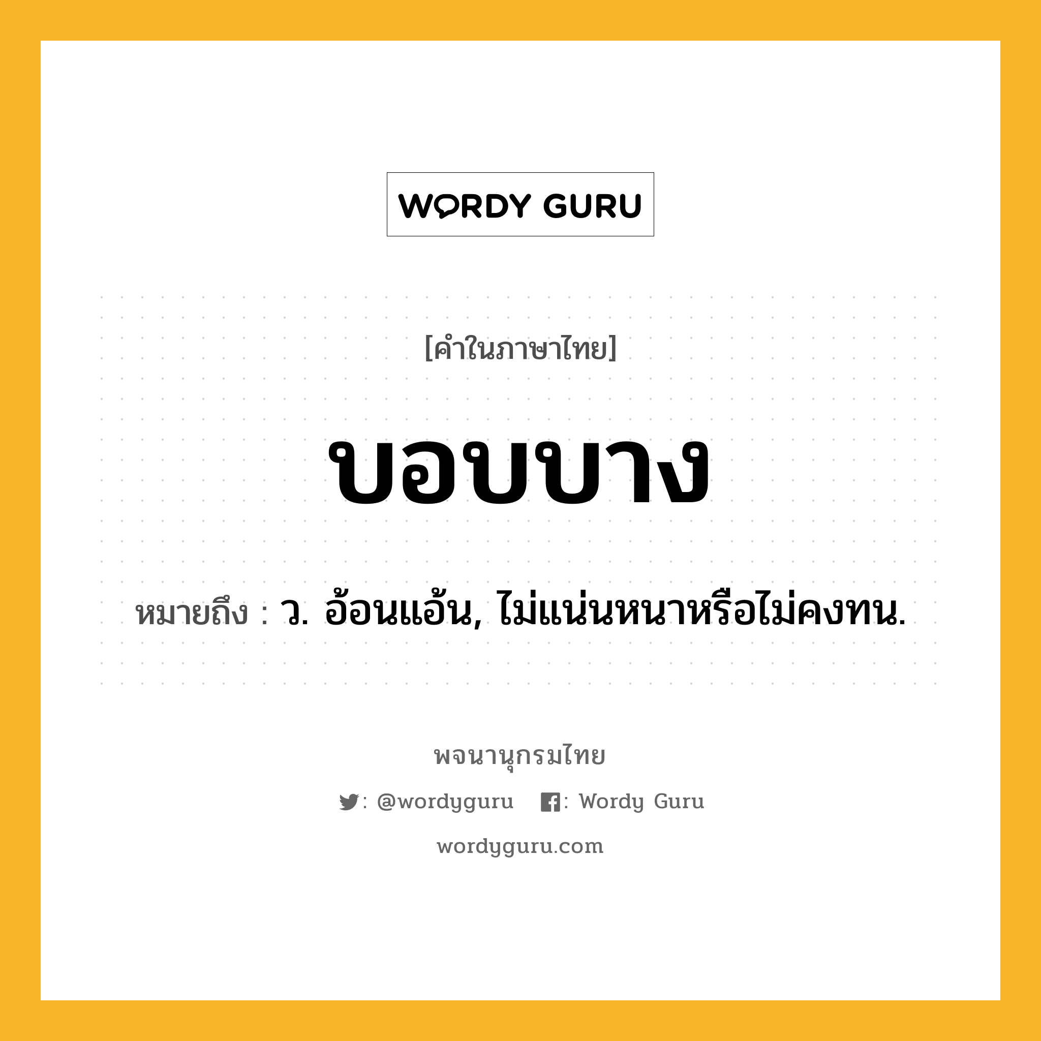 บอบบาง หมายถึงอะไร?, คำในภาษาไทย บอบบาง หมายถึง ว. อ้อนแอ้น, ไม่แน่นหนาหรือไม่คงทน.