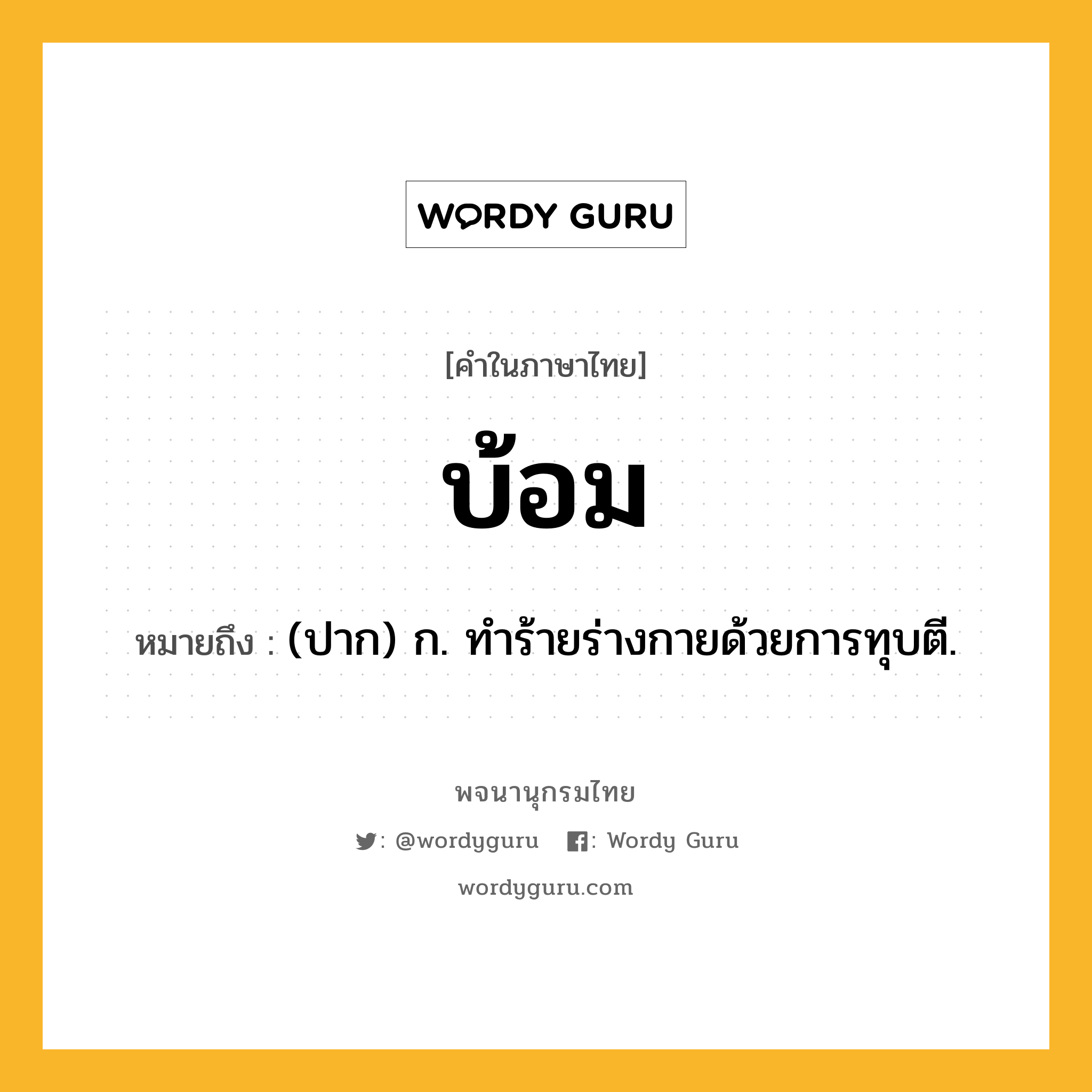 บ้อม หมายถึงอะไร?, คำในภาษาไทย บ้อม หมายถึง (ปาก) ก. ทําร้ายร่างกายด้วยการทุบตี.