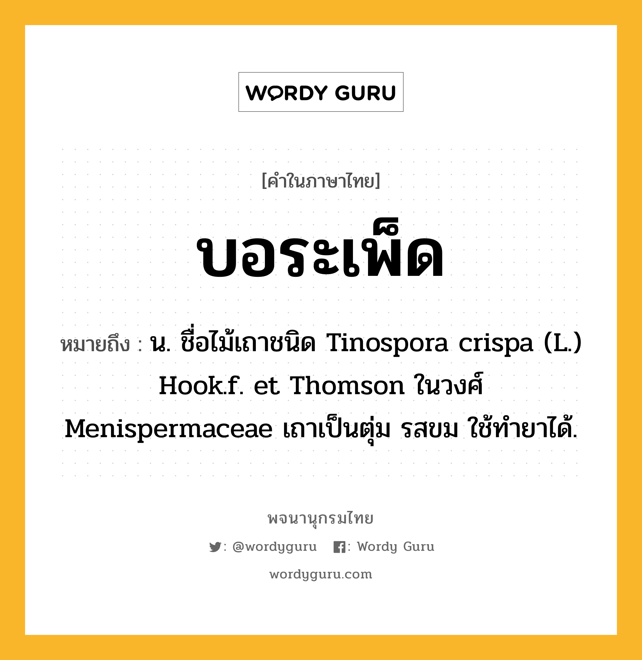 บอระเพ็ด หมายถึงอะไร?, คำในภาษาไทย บอระเพ็ด หมายถึง น. ชื่อไม้เถาชนิด Tinospora crispa (L.) Hook.f. et Thomson ในวงศ์ Menispermaceae เถาเป็นตุ่ม รสขม ใช้ทํายาได้.