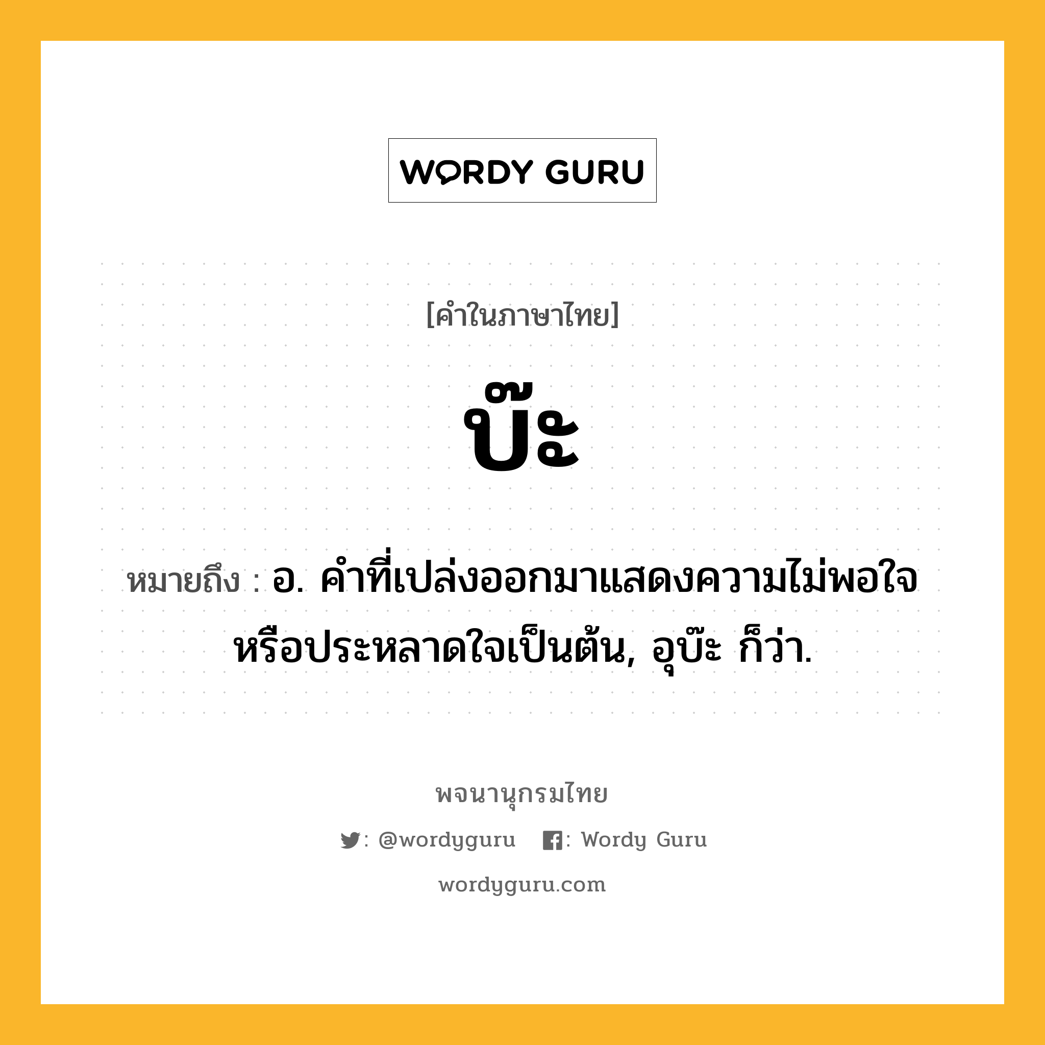 บ๊ะ หมายถึงอะไร?, คำในภาษาไทย บ๊ะ หมายถึง อ. คําที่เปล่งออกมาแสดงความไม่พอใจหรือประหลาดใจเป็นต้น, อุบ๊ะ ก็ว่า.