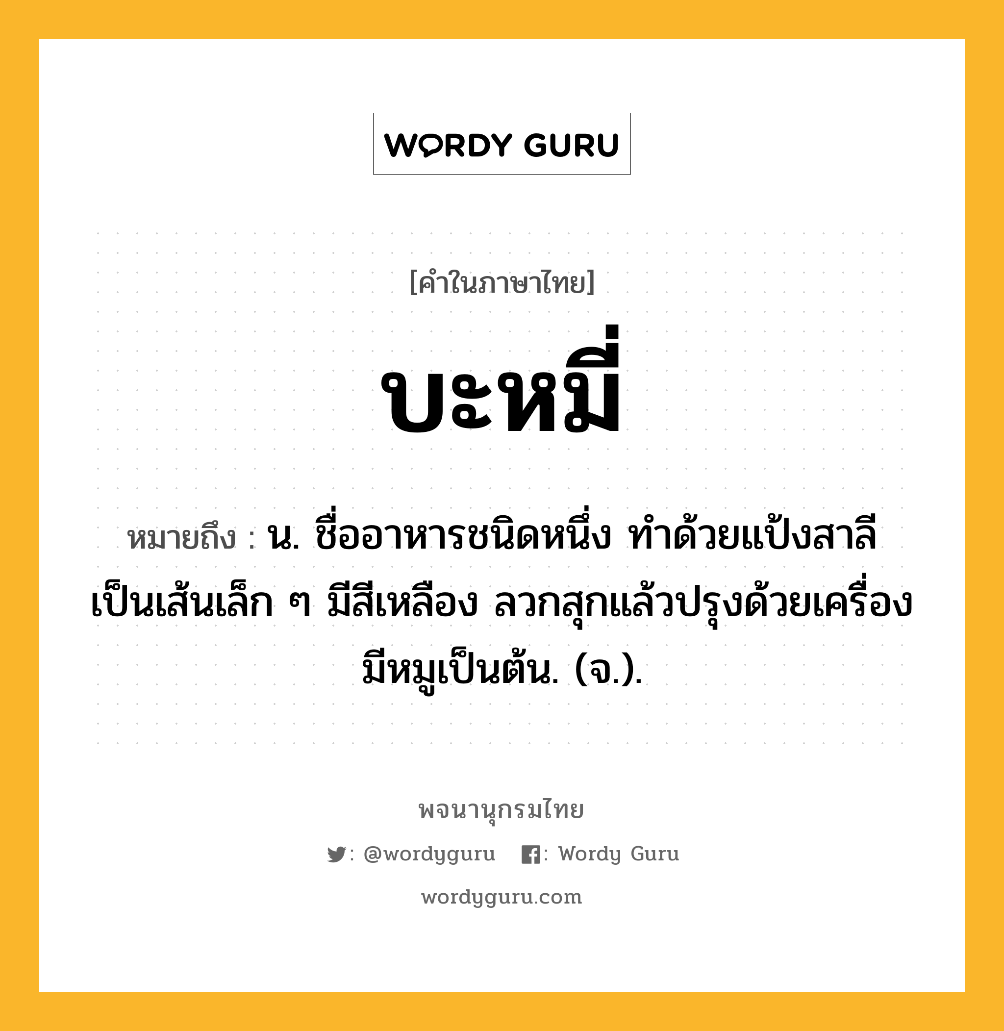 บะหมี่ ความหมาย หมายถึงอะไร?, คำในภาษาไทย บะหมี่ หมายถึง น. ชื่ออาหารชนิดหนึ่ง ทําด้วยแป้งสาลี เป็นเส้นเล็ก ๆ มีสีเหลือง ลวกสุกแล้วปรุงด้วยเครื่องมีหมูเป็นต้น. (จ.).