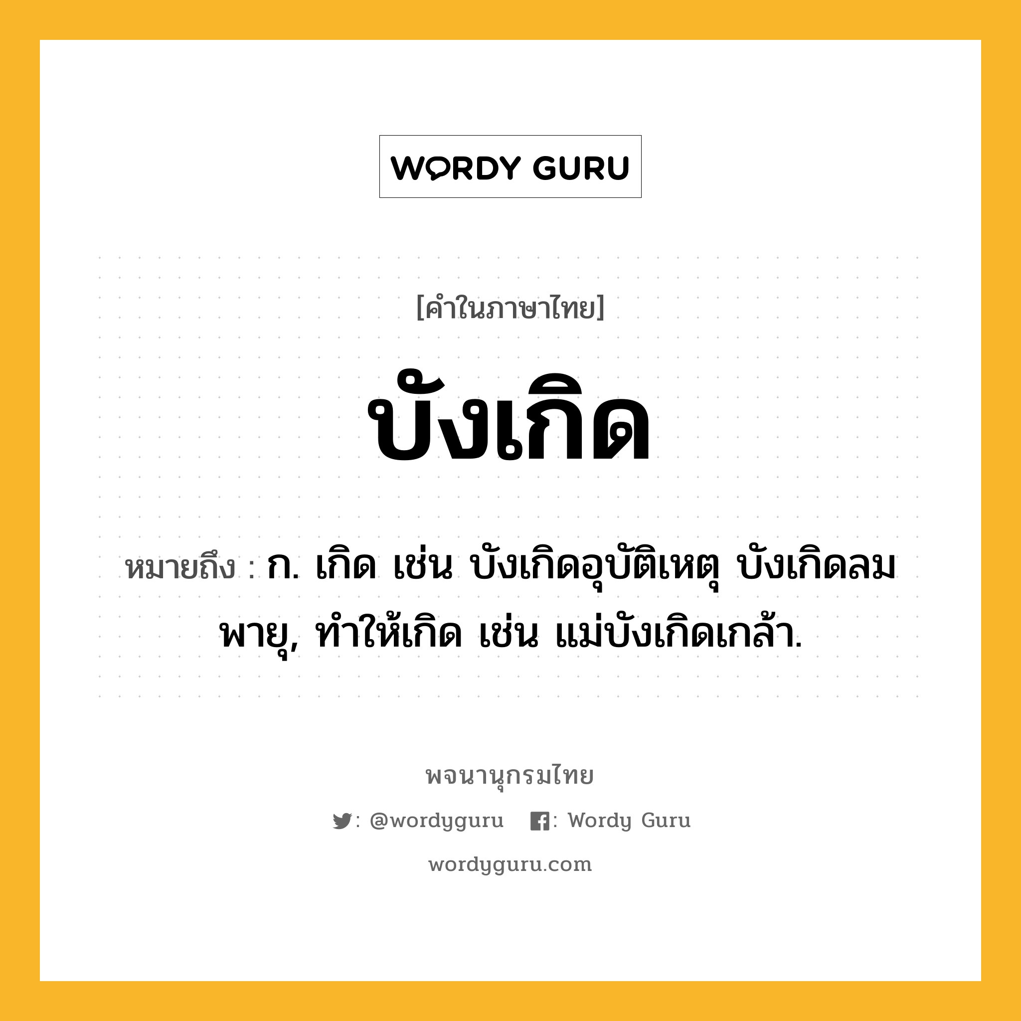 บังเกิด หมายถึงอะไร?, คำในภาษาไทย บังเกิด หมายถึง ก. เกิด เช่น บังเกิดอุบัติเหตุ บังเกิดลมพายุ, ทําให้เกิด เช่น แม่บังเกิดเกล้า.