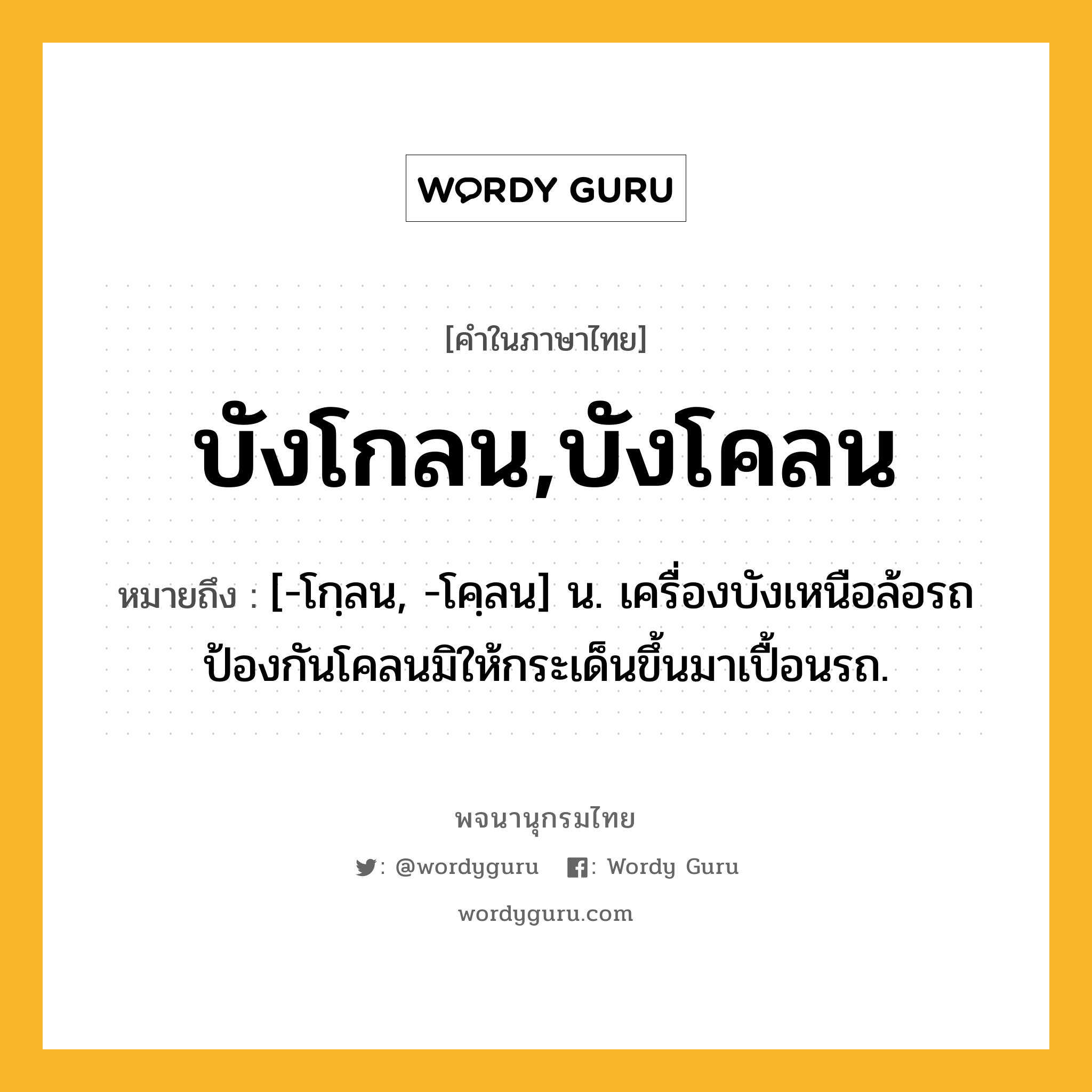 บังโกลน,บังโคลน ความหมาย หมายถึงอะไร?, คำในภาษาไทย บังโกลน,บังโคลน หมายถึง [-โกฺลน, -โคฺลน] น. เครื่องบังเหนือล้อรถ ป้องกันโคลนมิให้กระเด็นขึ้นมาเปื้อนรถ.