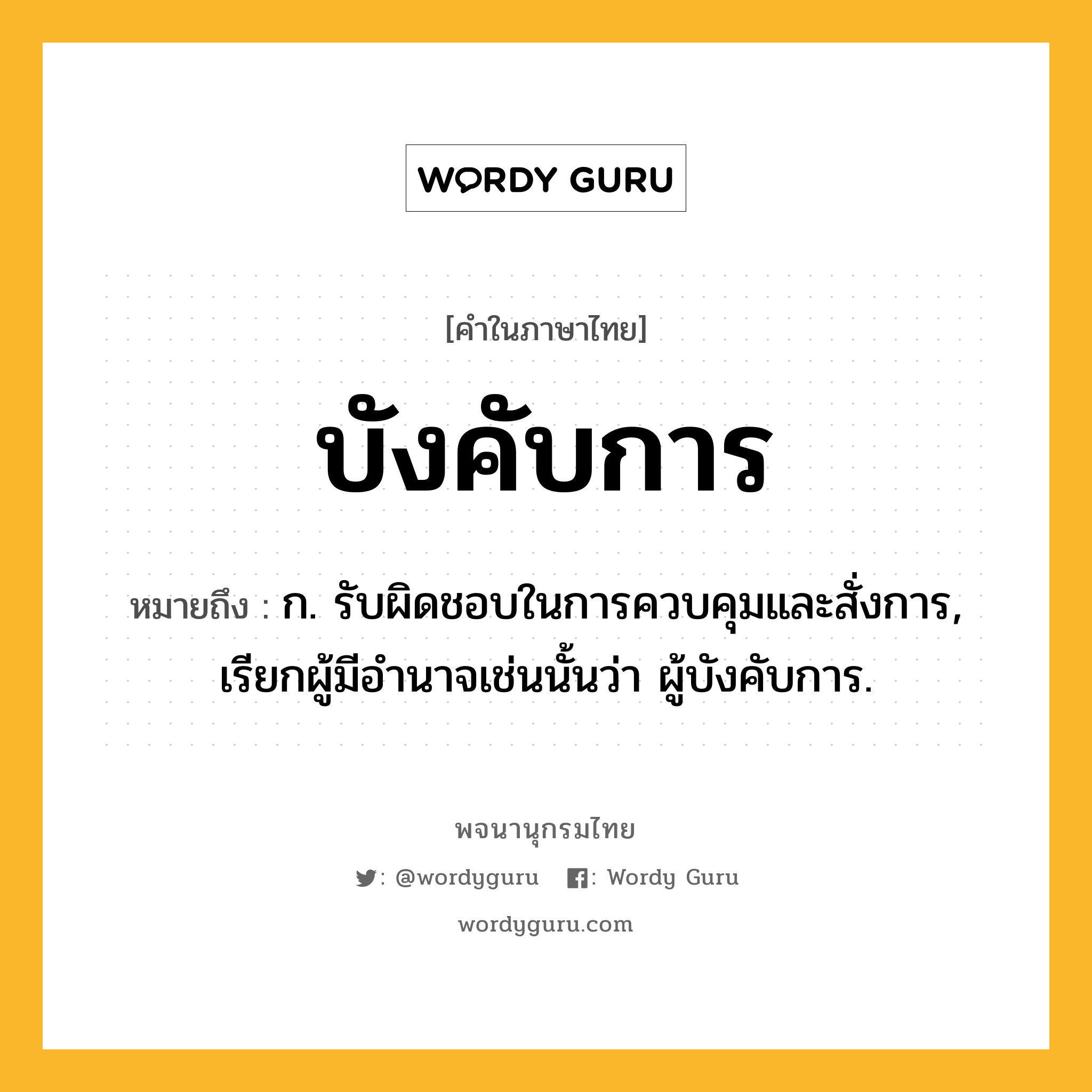 บังคับการ ความหมาย หมายถึงอะไร?, คำในภาษาไทย บังคับการ หมายถึง ก. รับผิดชอบในการควบคุมและสั่งการ, เรียกผู้มีอํานาจเช่นนั้นว่า ผู้บังคับการ.