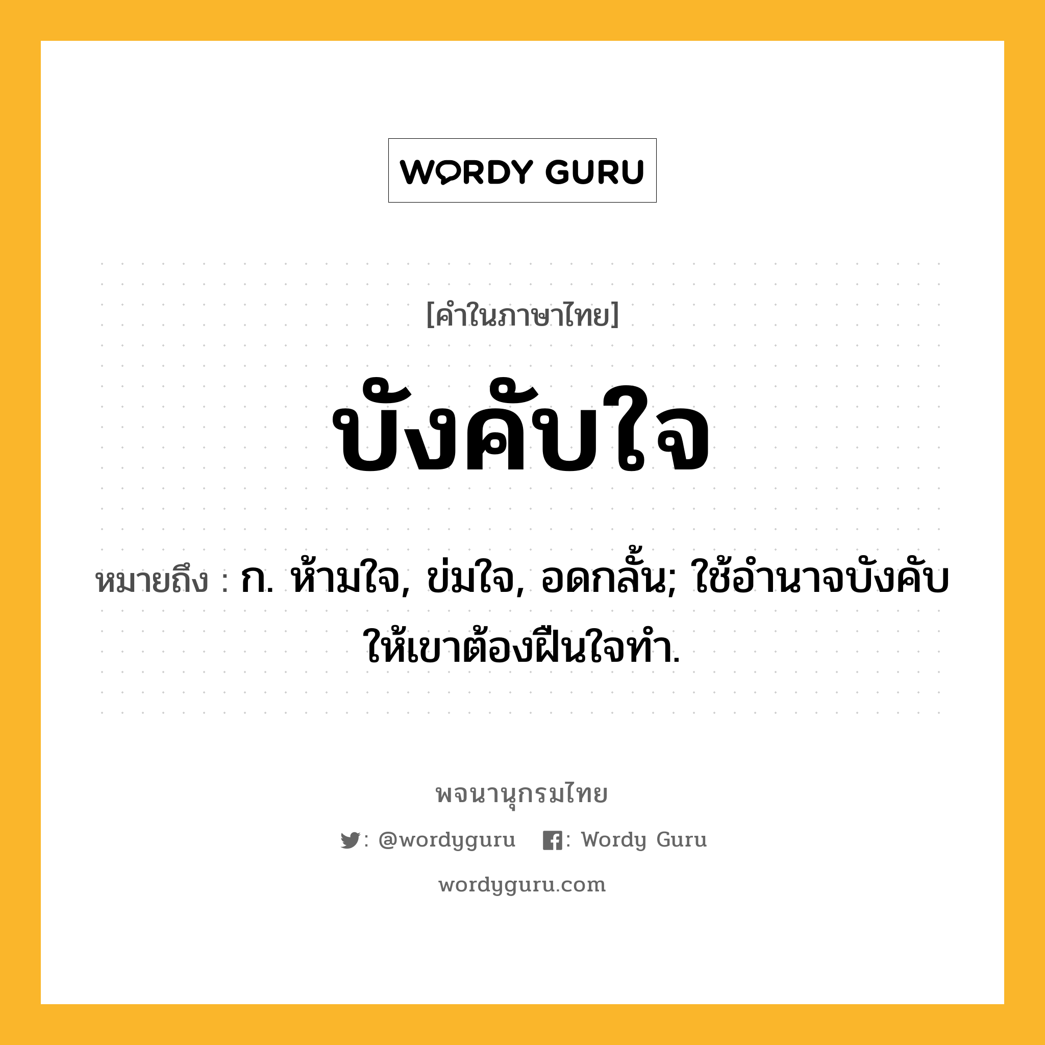 บังคับใจ หมายถึงอะไร?, คำในภาษาไทย บังคับใจ หมายถึง ก. ห้ามใจ, ข่มใจ, อดกลั้น; ใช้อํานาจบังคับให้เขาต้องฝืนใจทํา.